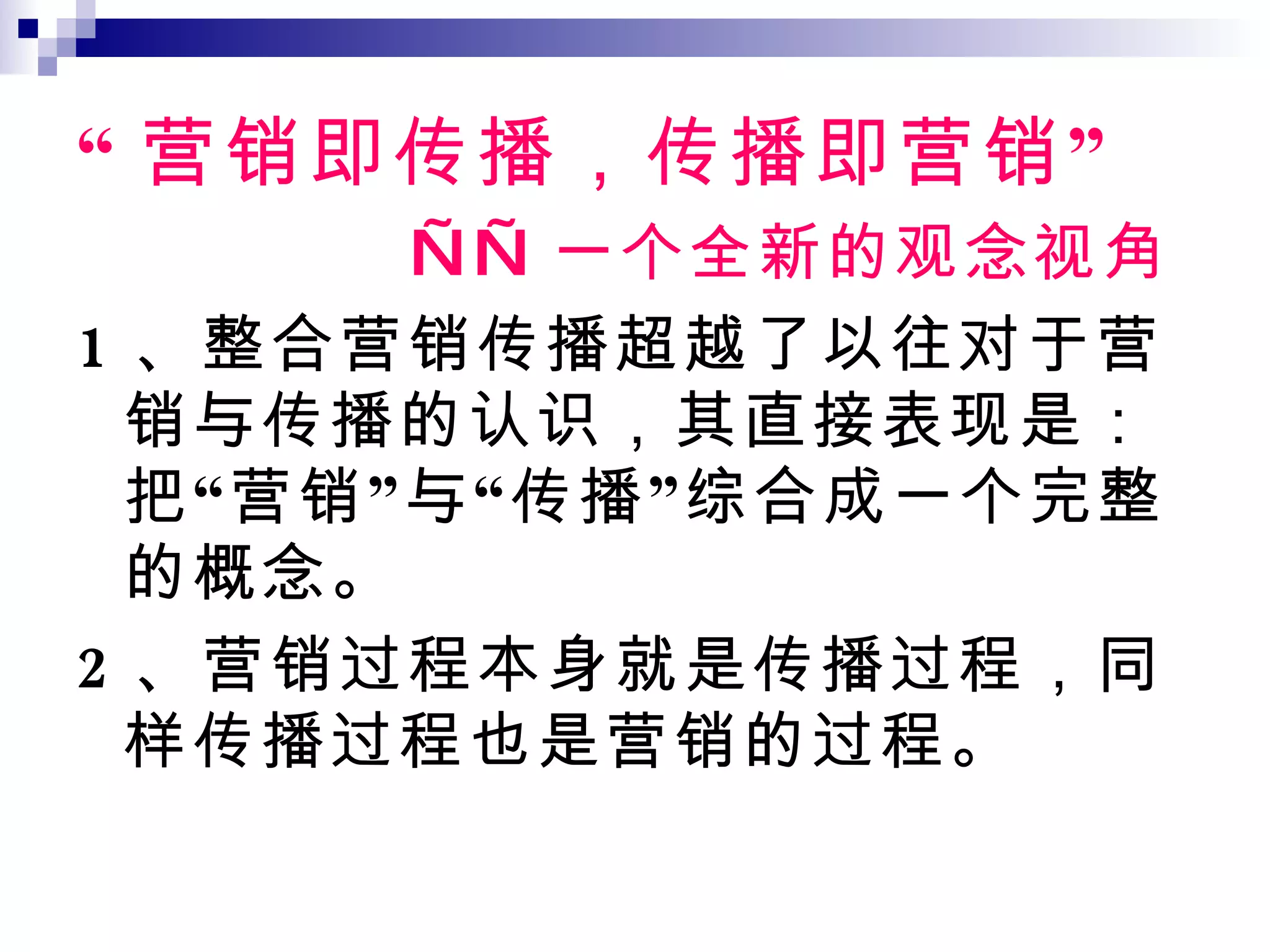 “ 营销即传播，传播即营销” —— 一个全新的观念视角 1 、整合营销传播超越了以往对于营销与传播的认识，其直接表现是：把“营销”与“传播”综合成一个完整的概念。 2 、营销过程本身就是传播过程，同样传播过程也是营销的过程。 