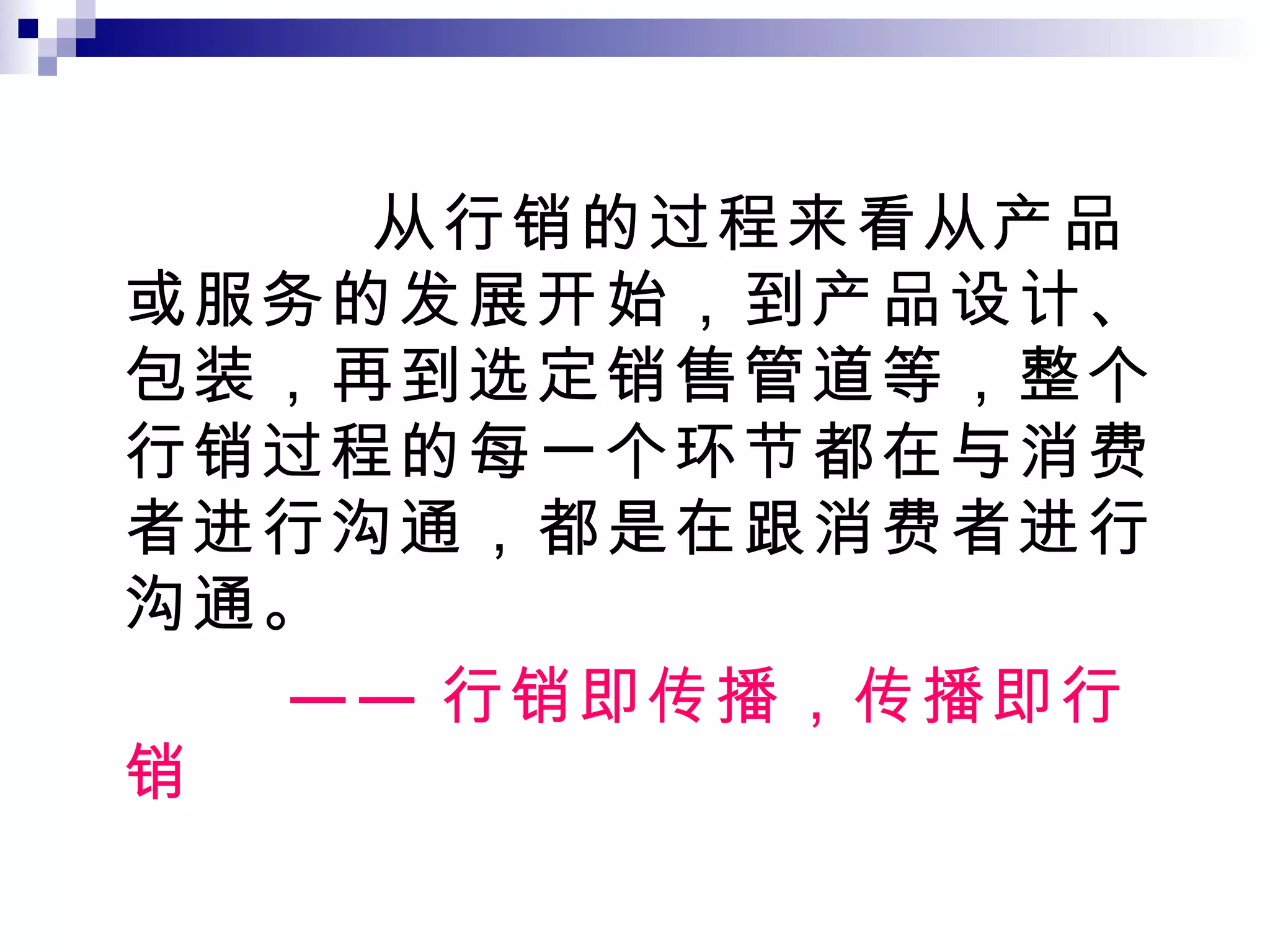 从行销的过程来看从产品或服务的发展开始，到产品设计、包装，再到选定销售管道等，整个行销过程的每一个环节都在与消费者进行沟通，都是在跟消费者进行沟通。 —— 行销即传播，传播即行销 