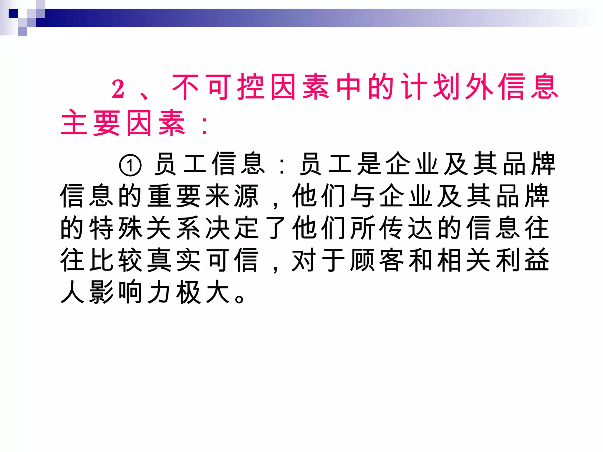 2 、不可控因素中的计划外信息主要因素： ① 员工信息：员工是企业及其品牌信息的重要来源，他们与企业及其品牌的特殊关系决定了他们所传达的信息往往比较真实可信，对于顾客和相关利益人影响力极大。 