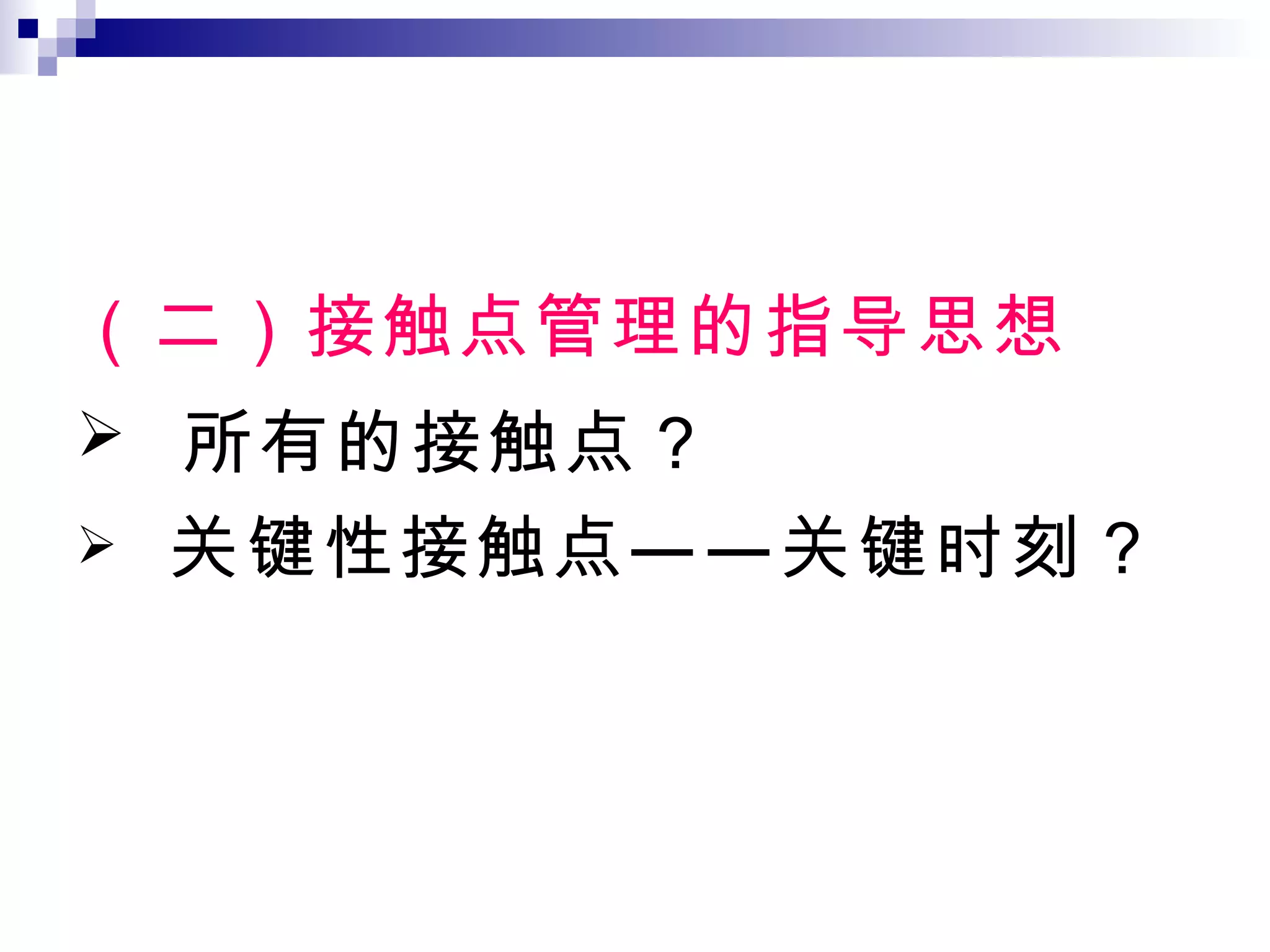 （二）接触点管理的指导思想 所有的接触点？ 关键性接触点——关键时刻？ 