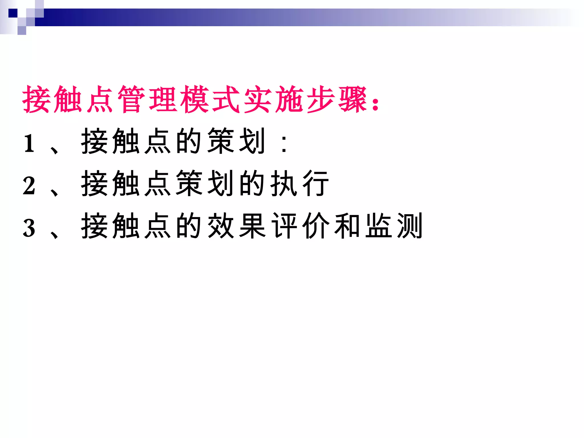接触点管理模式实施步骤： 1 、接触点的策划： 2 、接触点策划的执行 3 、接触点的效果评价和监测 