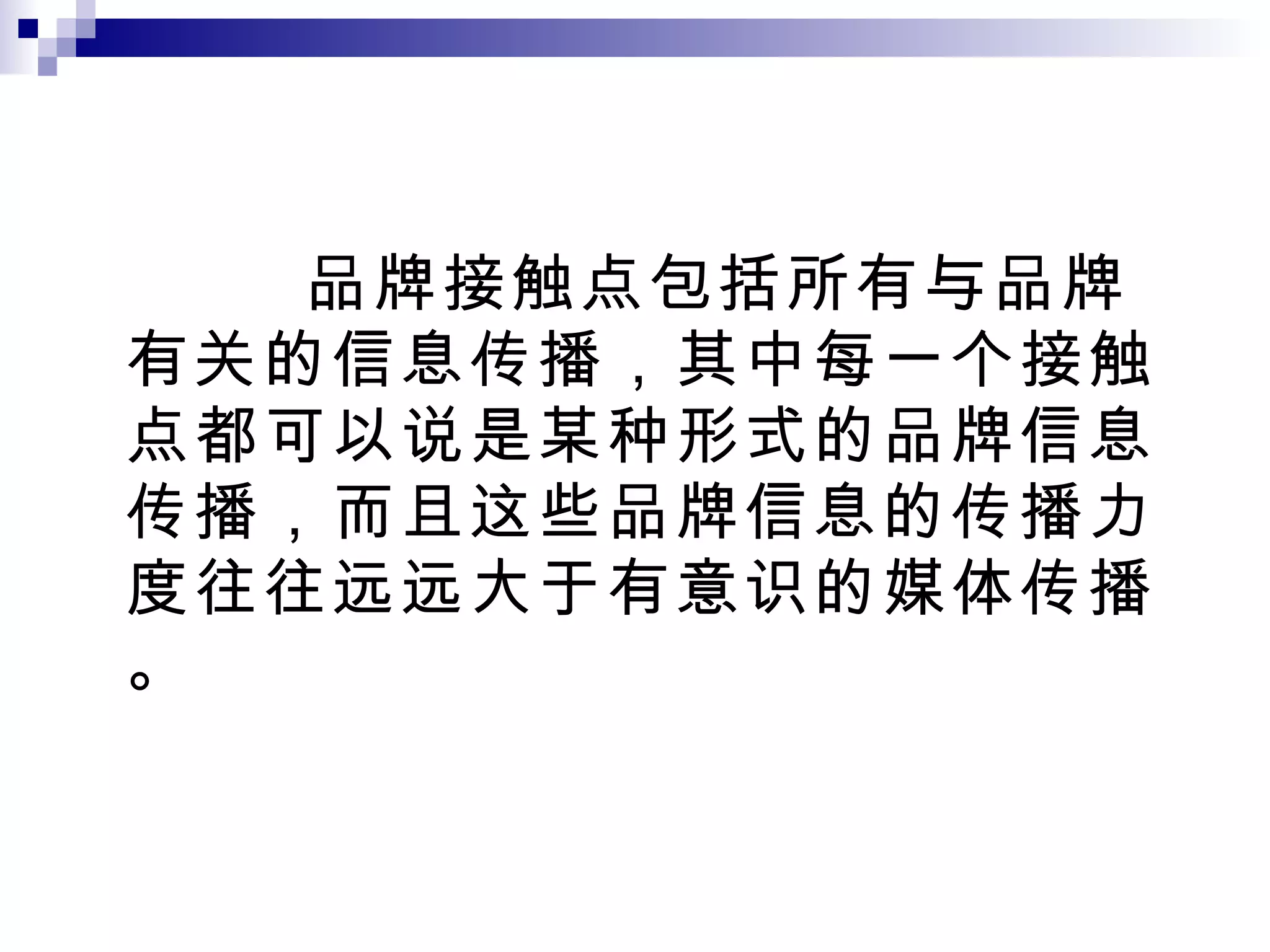 品牌接触点包括所有与品牌有关的信息传播，其中每一个接触点都可以说是某种形式的品牌信息传播，而且这些品牌信息的传播力度往往远远大于有意识的媒体传播。 