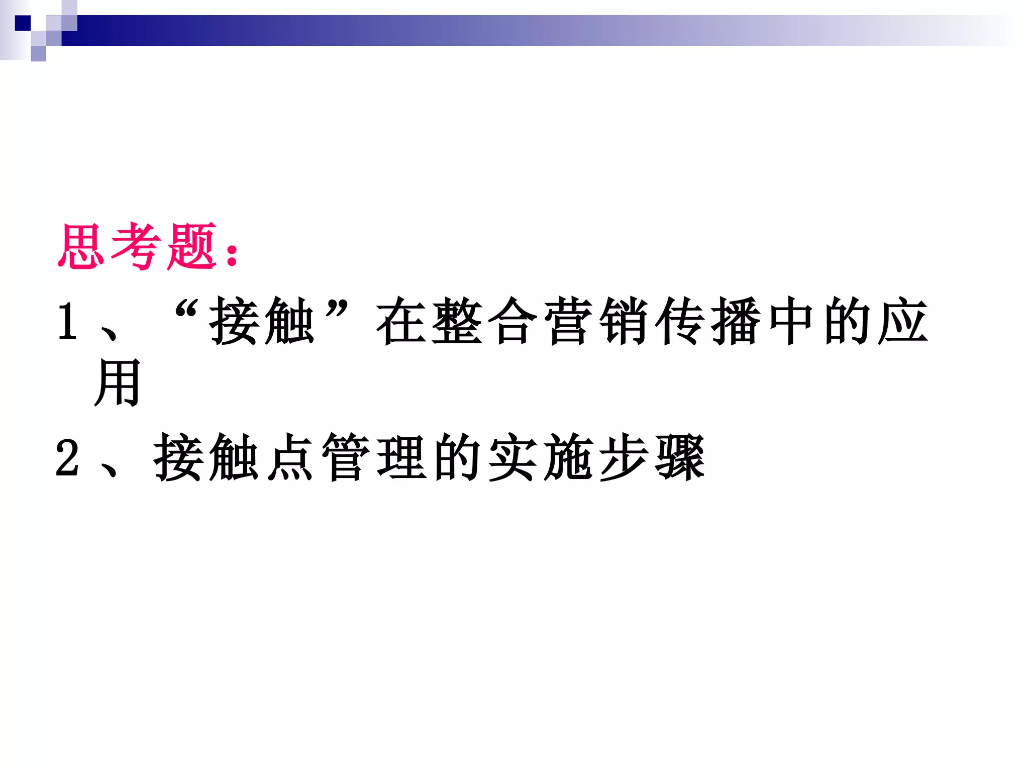 思考题： 1 、“接触”在整合营销传播中的应用 2 、接触点管理的实施步骤 