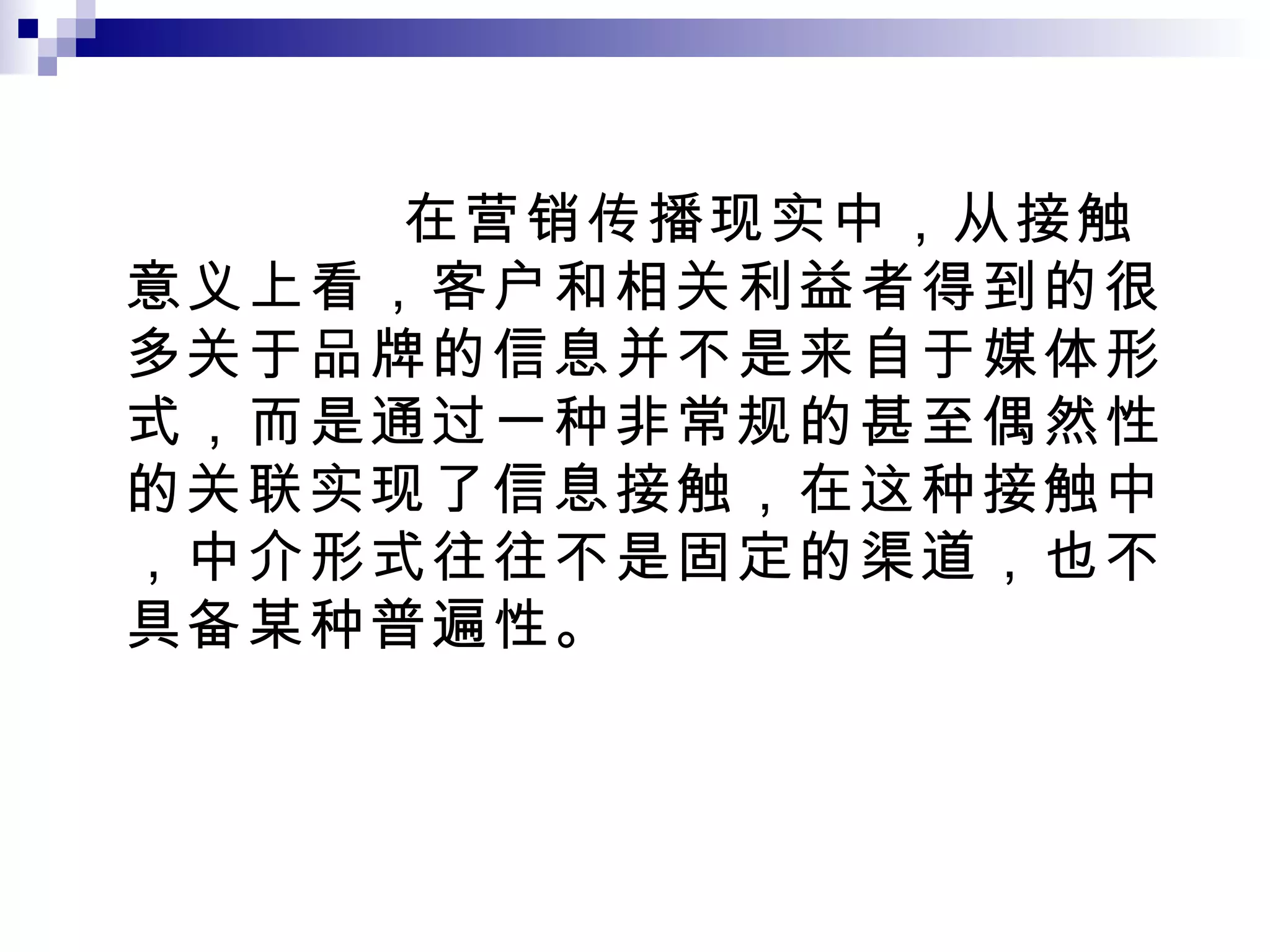 在营销传播现实中，从接触意义上看，客户和相关利益者得到的很多关于品牌的信息并不是来自于媒体形式，而是通过一种非常规的甚至偶然性的关联实现了信息接触，在这种接触中，中介形式往往不是固定的渠道，也不具备某种普遍性。 