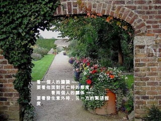 看一個人的膽識 ~~~ 要看他面對死亡時的態度。 　　   看兩個人的關係 ~~~ 要看發生意外時，另一方的緊張程度 。 