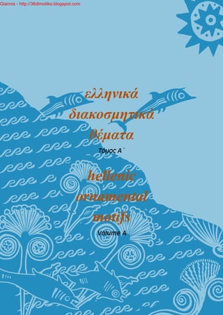 Giannis - http://36dimotiko.blogspot.com




                                     ελληνικά
                                  διακοσμητικά
                                      θέματα
                                           Ôüìïò Á ~



                                       hellenic
                                     ornamental
                                        motifs
                                           Volume A




                                               1
 