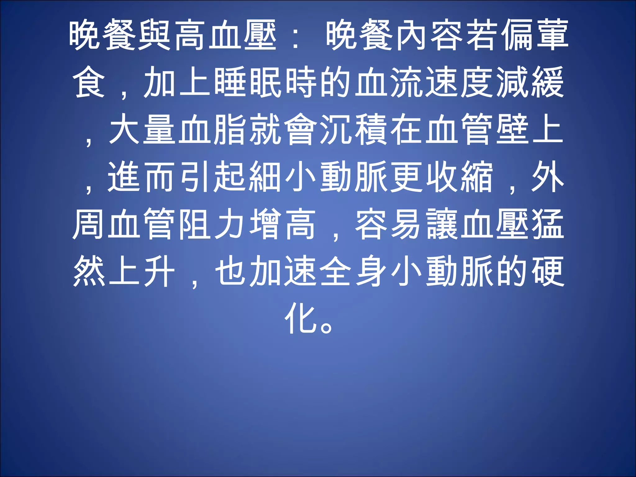 晚餐與高血壓： 晚餐內容若偏葷食，加上睡眠時的血流速度減緩，大量血脂就會沉積在血管壁上，進而引起細小動脈更收縮，外周血管阻力增高，容易讓血壓猛然上升，也加速全身小動脈的硬化。 
