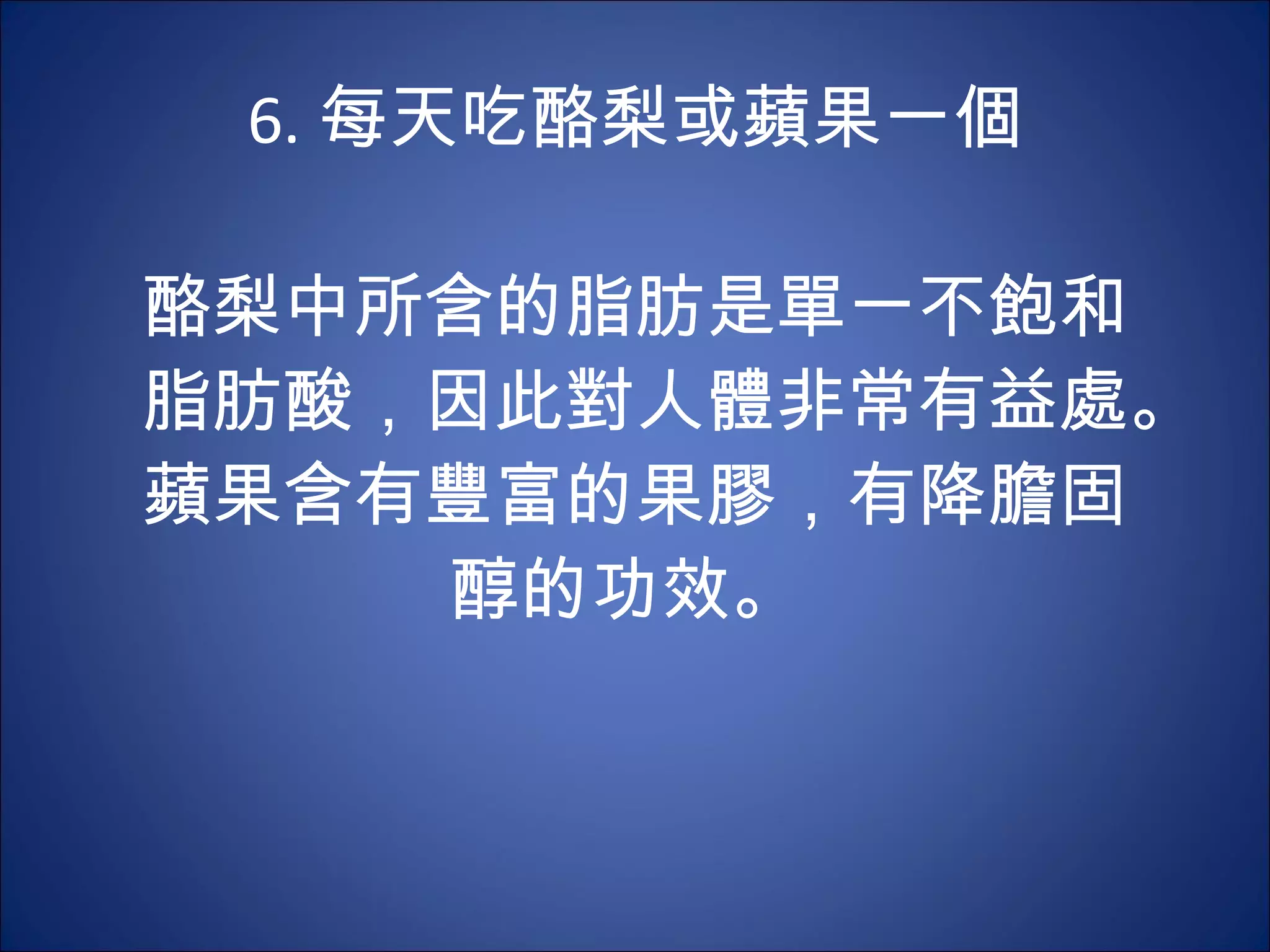 6. 每天吃酪梨或蘋果一個   酪梨中所含的脂肪是單一不飽和脂肪酸，因此對人體非常有益處。蘋果含有豐富的果膠，有降膽固醇的功效。  
