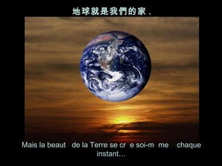 Mais la beaut  de la Terre se cr  e soi-m  me  chaque instant… 地球就是我們的家 . 