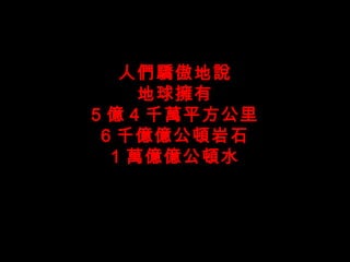 人們驕傲地說 地球擁有 5 億 4 千萬平方公里 6 千億億公頓岩石 1 萬億億公頓水 