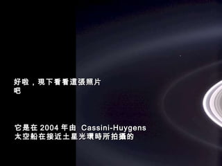 Héla aquí, pues: 好啦，現下看看這張照片吧 它是在 2004 年由  Cassini-Huygens  太空船在接近土星光環時所拍攝的 