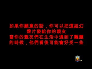 如果你願意的話，你可以把這組幻燈片發給你的親友 當你的親友們在生活中遇到了難題的時候，他們看後可能會好受一些 