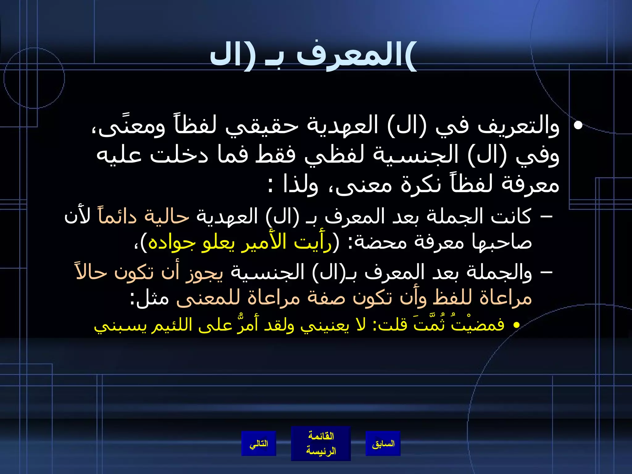 المعرف بـ  ( ال ) والتعريف في  ( ال )  العهدية حقيقي لفظاً ومعنًى، وفي  ( ال )  الجنسية لفظي فقط فما دخلت عليه معرفة لفظاً نكرة معنى، ولذا  : كانت الجملة بعد المعرف بـ  ( ال )  العهدية  حالية دائماً  لأَن صاحبها معرفة محضة : ( رأَيت الأَمير يعلو جواده ) ،  والجملة بعد المعرف بـ ( ال )  الجنسية  يجوز أن تكون حالاً مراعاة للفظ وأَن تكون صفة مراعاة للمعنى  مثل : فمضيْتُ ثُمَّتَ قلت :  لا يعنيني  ولقد أَمرُّ على اللئيم يسبني التالي 