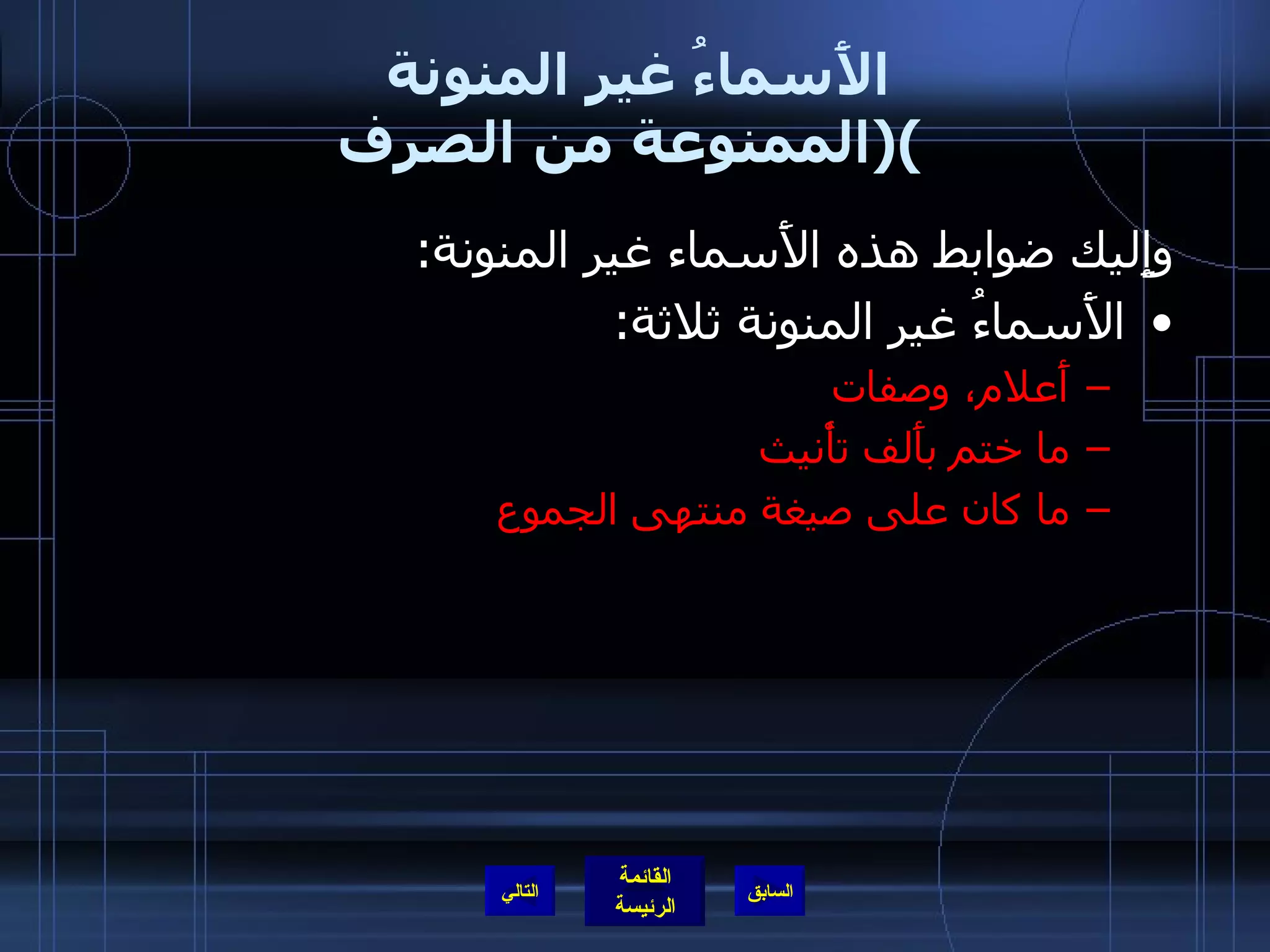 الأَسماءُ غير المنونة  ( الممنوعة من الصرف ) وإِليك ضوابط هذه الأَسماء غير المنونة : الأَسماءُ غير المنونة ثلاثة : أَعلام، وصفات ما ختم بأَلف تأْنيث  ما كان على صيغة منتهى الجموع التالي 