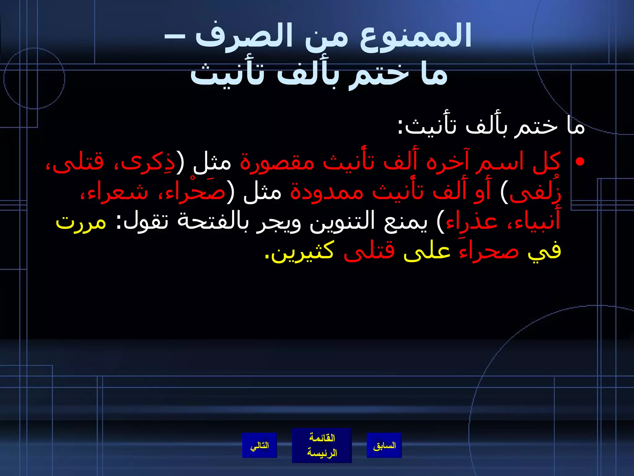 الممنوع من الصرف –  ما ختم بأَلف تأَنيث  ما ختم بأَلف تأَنيث : كل اسم آخره أَلف تأْنيث مقصورة  مثل  ( ذِكرى، قتلى، زُلفى )  أَو أَلف تأْنيث ممدودة  مثل  ( صَحْراء، شعراء، أَنبياء، عذراء )  يمنع التنوين ويجر بالفتحة تقول :  مررت في  صحراءَ  على  قتلى  كثيرين . التالي 