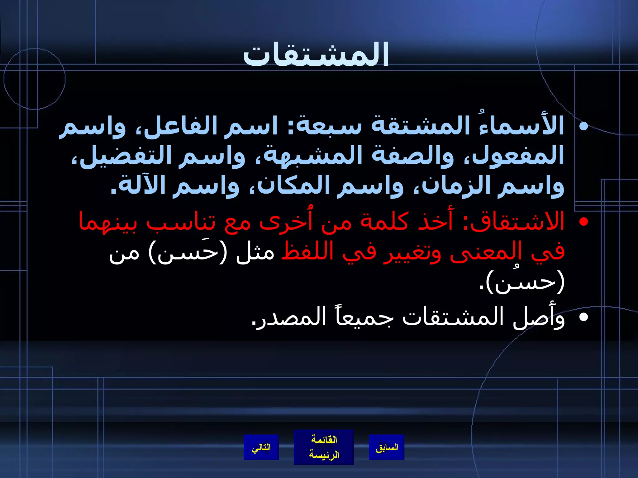 المشتقات الأَسماءُ المشتقة سبعة :  اسم الفاعل، واسم المفعول، والصفة المشبهة، واسم التفضيل، واسم الزمان، واسم المكان، واسم الآلة . الاشتقاق :   أَخذ كلمة من أُخرى مع تناسب بينهما في المعنى وتغيير في اللفظ  مثل  ( حَسن )  من  ( حسُن ). وأَصل المشتقات جميعاً المصدر . التالي 