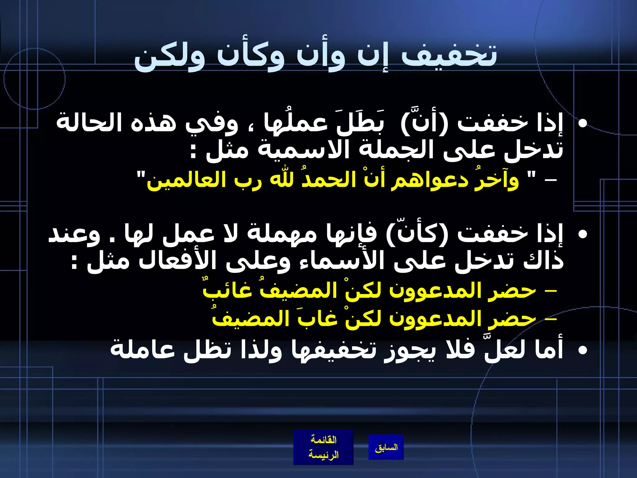 تخفيف إن وأن وكأن ولكن إذا خففت  ( أنَّ )   بَطَلَ عملُها ، وفي هذه الحالة تدخل على الجملة الاسمية مثل  : "  وآخرُ دعواهم أنْ الحمدُ لله رب العالمين "   إذا خففت  ( كأنّ )  فإنها مهملة لا عمل لها  .  وعند ذاك تدخل على الأسماء وعلى الأفعال مثل  : حضر المدعوون لكنْ المضيفُ غائبٌ حضر المدعوون لكنْ غابَ المضيفُ أما لعلَّ فلا يجوز تخفيفها ولذا تظل عاملة   