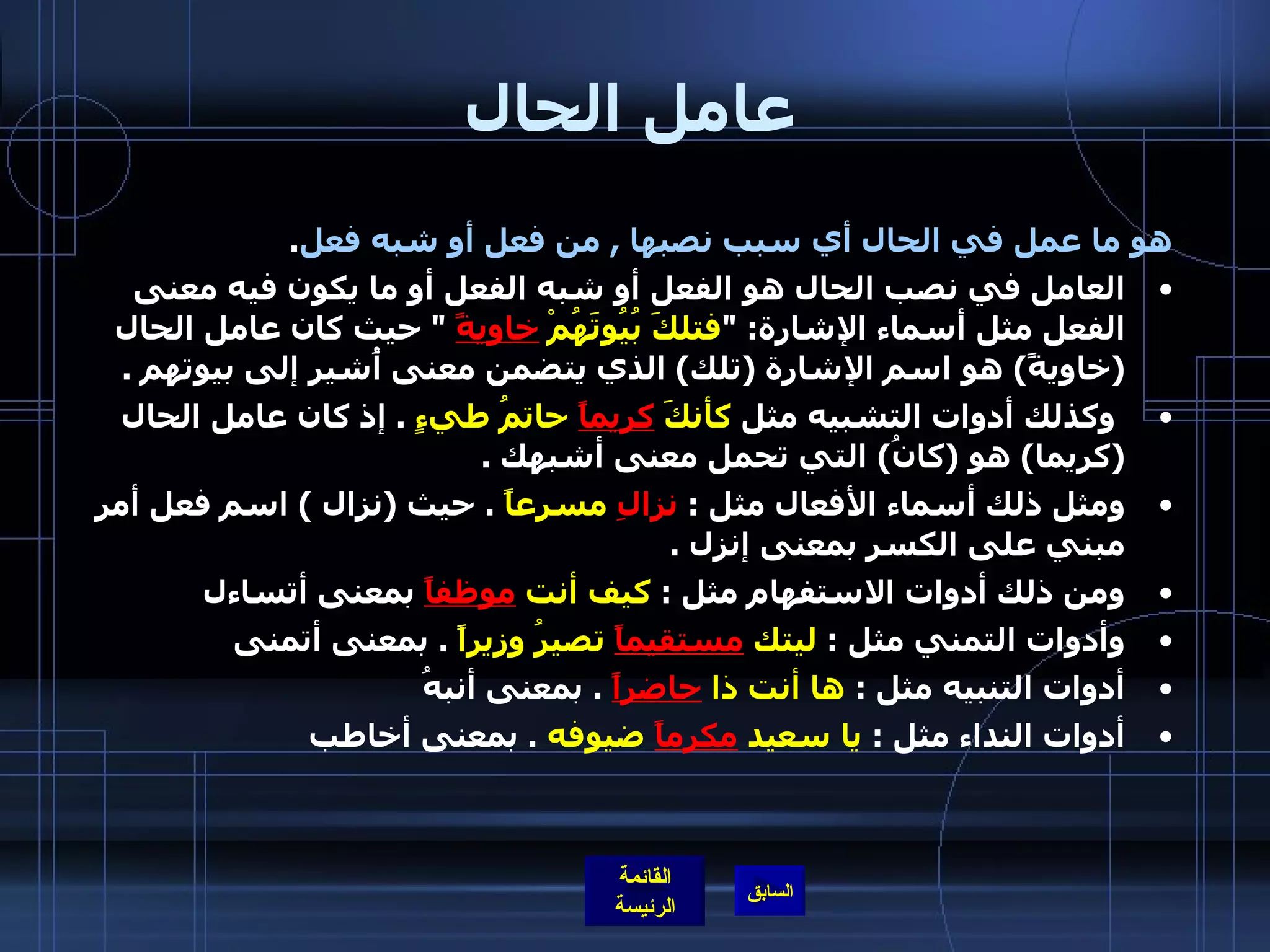 عامل الحال هو ما عمل في الحال أي سبب نصبها  ,  من فعل أو شبه فعل .  العامل في نصب الحال هو الفعل أو شبه الفعل أو ما يكون فيه معنى الفعل مثل أسماء الإشارة : " فتلكَ بُيُوتَهُمْ  خاويةً   "  حيث كان عامل الحال  ( خاويةً )  هو اسم الإشارة  ( تلك )  الذي يتضمن معنى أُشير إلى بيوتهم  .      وكذلك أدوات التشبيه مثل  كأنكَ  كريماً  حاتمُ طيءٍ   .  إذ كان عامل الحال  ( كريما )  هو  ( كانُ )  التي تحمل معنى أشبهك  .  ومثل ذلك أسماء الأفعال مثل  :  نزالِ  مسرعاً   .  حيث  ( نزال  )  اسم فعل أمر مبني على الكسر بمعنى إنزل  .  ومن ذلك أدوات الاستفهام مثل  :  كيف أنت  موظفاً  بمعنى أتساءل  وأدوات التمني مثل  :  ليتك  مستقيماً  تصيرُ وزيراً   .  بمعنى أتمنى  أدوات التنبيه مثل  :  ها أنت ذا  حاضراً   .  بمعنى أنبهُ أدوات النداء مثل  :  يا سعيد  مكرماً  ضيوفه   .  بمعنى أخاطب 