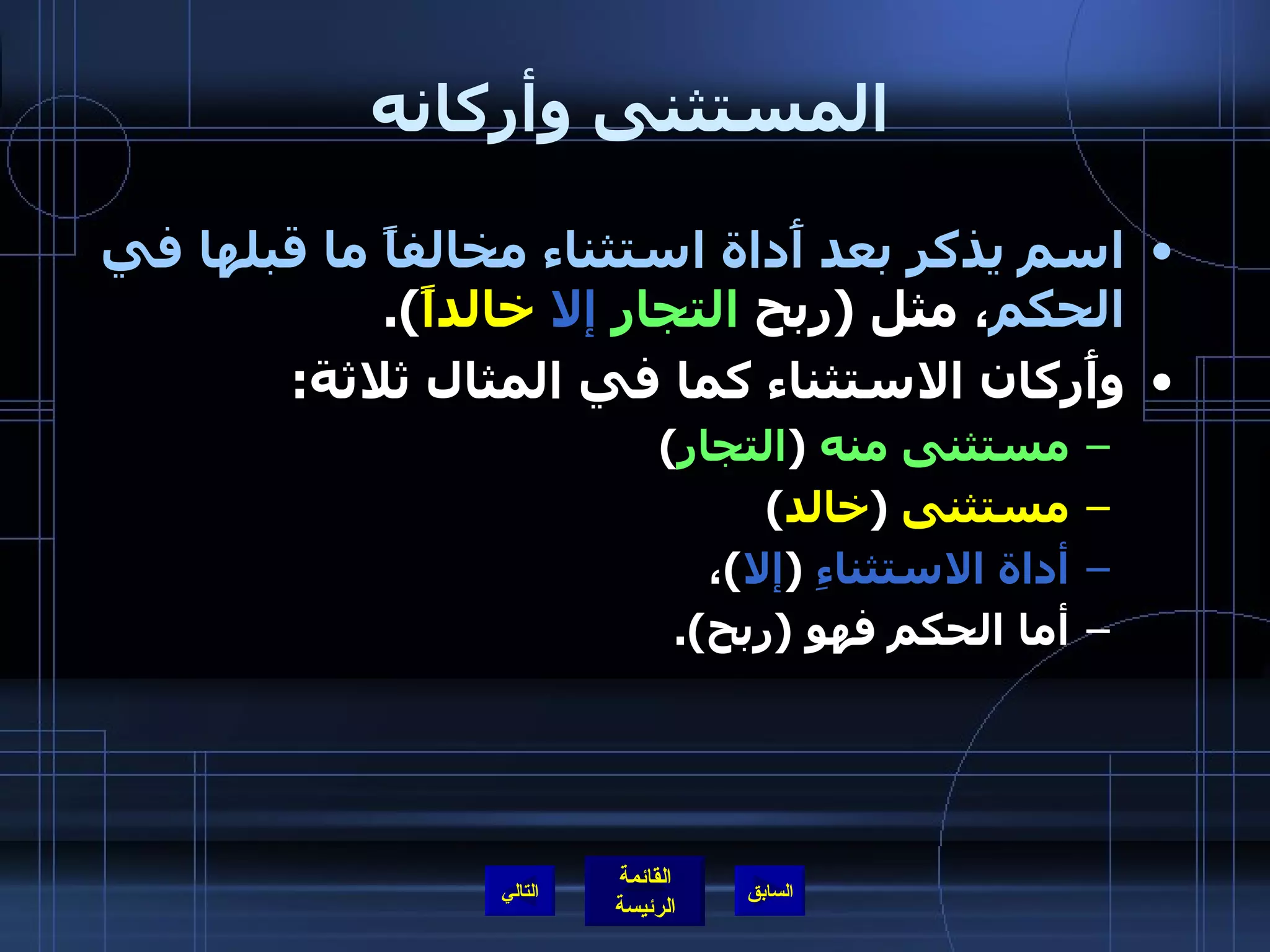 المستثنى وأركانه اسم يذكر بعد أَداة استثناء مخالفاً ما قبلها في الحكم ، مثل  ( ربح  التجار   إلا   خالداً ). وأَركان الاستثناء كما في المثال ثلاثة :  مستثنى منه   ( التجار ) مستثنى   ( خالد )  أداة الاستثناءِ   ( إلا ) ،  أما الحكم فهو  ( ربح ).  التالي 
