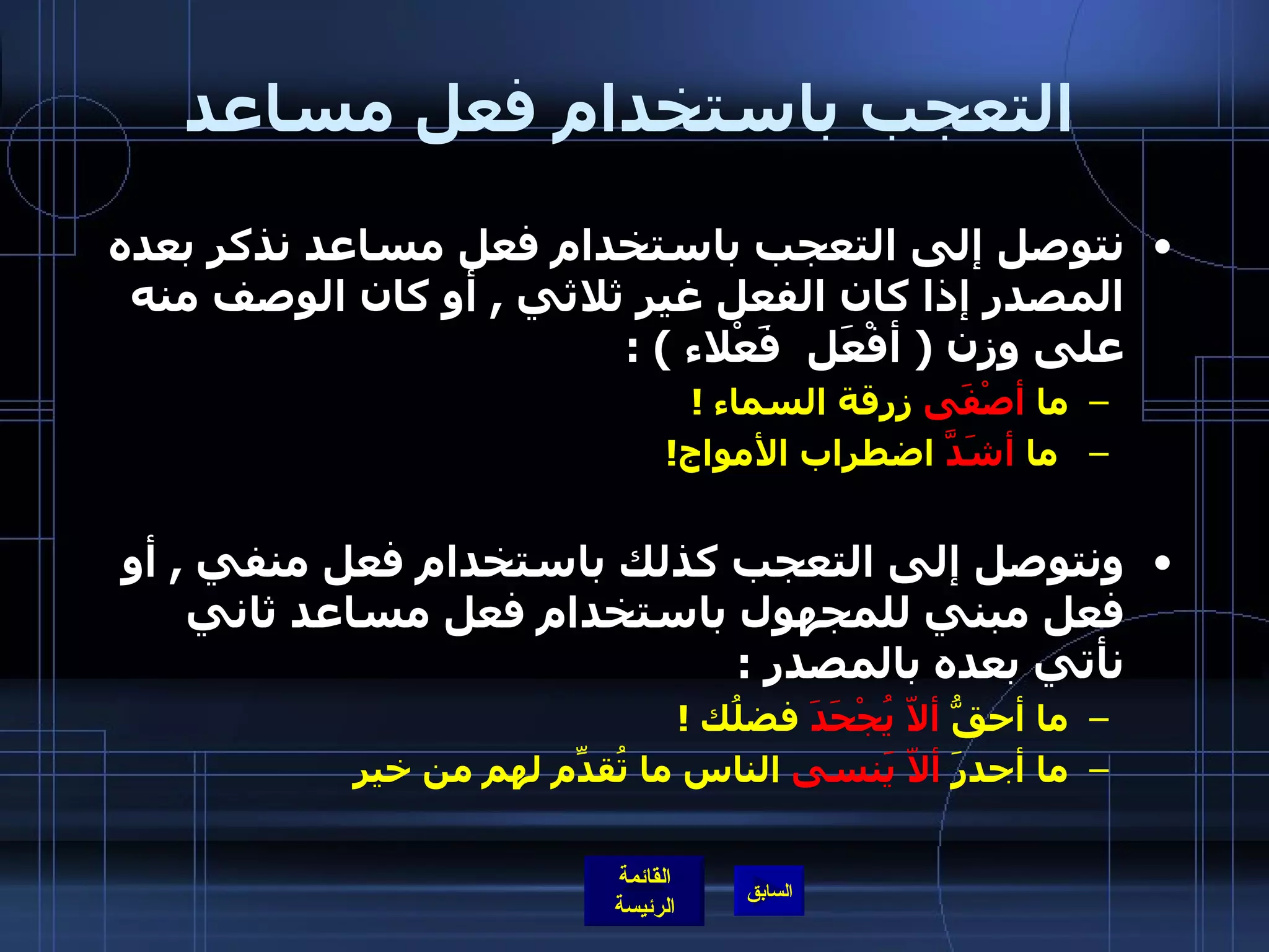 التعجب باستخدام فعل مساعد نتوصل إلى التعجب باستخدام فعل مساعد نذكر بعده المصدر إذا كان الفعل غير ثلاثي  ,  أو كان الوصف منه على وزن  (  أفْعَل  فَعْلاء  ) :  ما  أصْفَى  زرقة السماء  !  ما  أشَدَّ  اضطراب الأمواج !                          ونتوصل إلى التعجب كذلك باستخدام فعل منفي  ,  أو فعل مبني للمجهول باستخدام فعل مساعد ثاني نأتي بعده بالمصدر  :   ما أحقُّ  ألاّ يُجْحَدَ  فضلُك  ! ما أجدرَ  ألاّ يََنسى  الناس ما تُقدِّم لهم من خير  