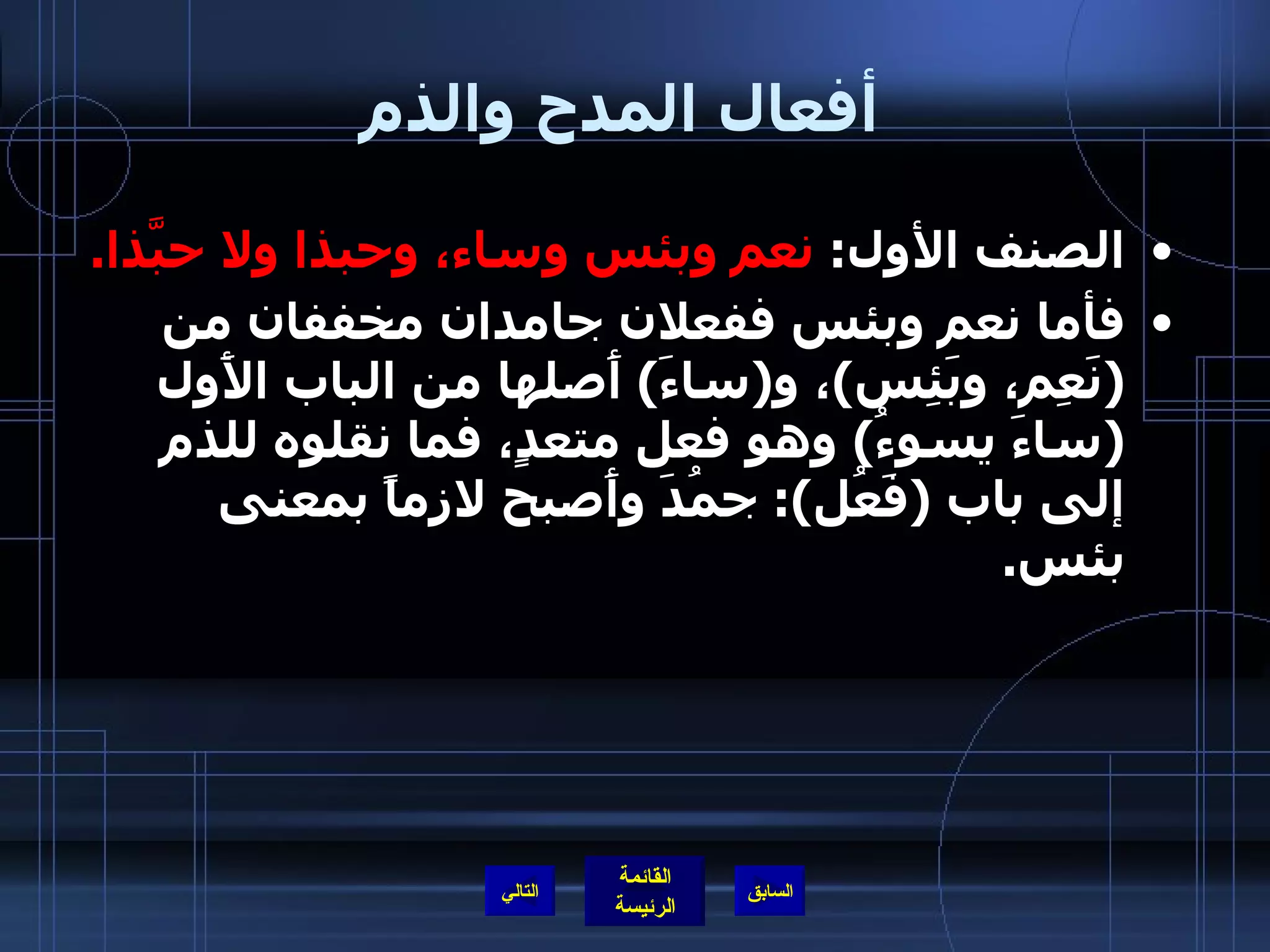 أفعال المدح والذم   الصنف الأول :  نعم وبئس وساء، وحبذا ولا حبَّذا . فأما نعم وبئس ففعلان جامدان مخففان من  ( نَعِم، وبَئِس ) ، و ( ساءَ )  أَصلها من الباب الأَول  ( ساءَ يسوءُ )  وهو فعل متعدٍ، فما نقلوه للذم إلى باب  ( فَعُل ):  جمُدَ وأَصبح لازماً بمعنى بئس .  التالي 