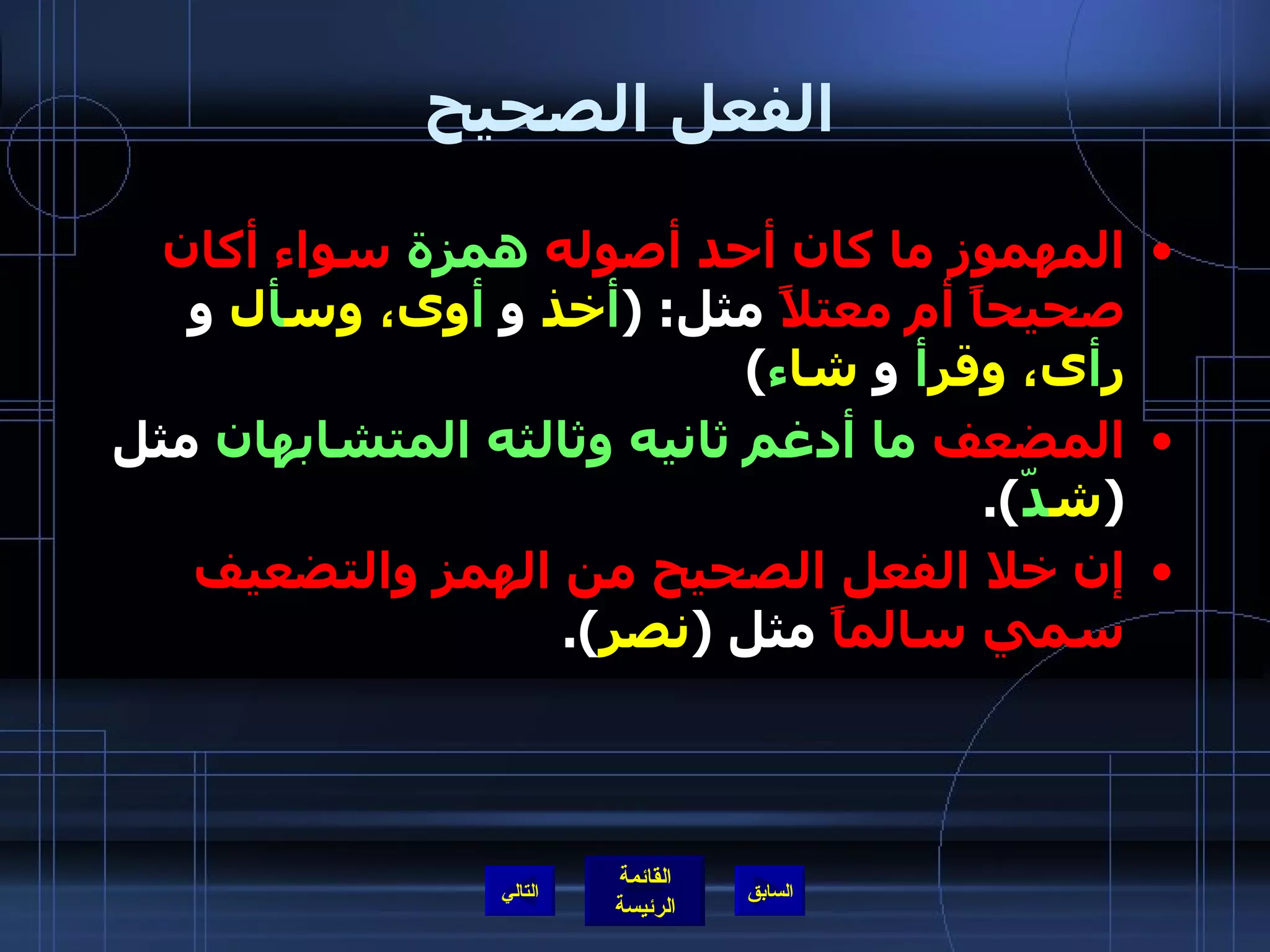 الفعل الصحيح المهموز ما كان أحد أصوله  همزة  سواء أكان صحيحاً أم معتلاً  مثل : ( أ خذ  و   أ وى، وس أ ل  و  ر أ ى، وقر أ   و  شا ء )  المضعف  ما أدغم ثانيه وثالثه المتشابهان  مثل  ( ش دّ ). إن خلا الفعل الصحيح من الهمز والتضعيف سمي سالماً  مثل  ( نصر ).  التالي 