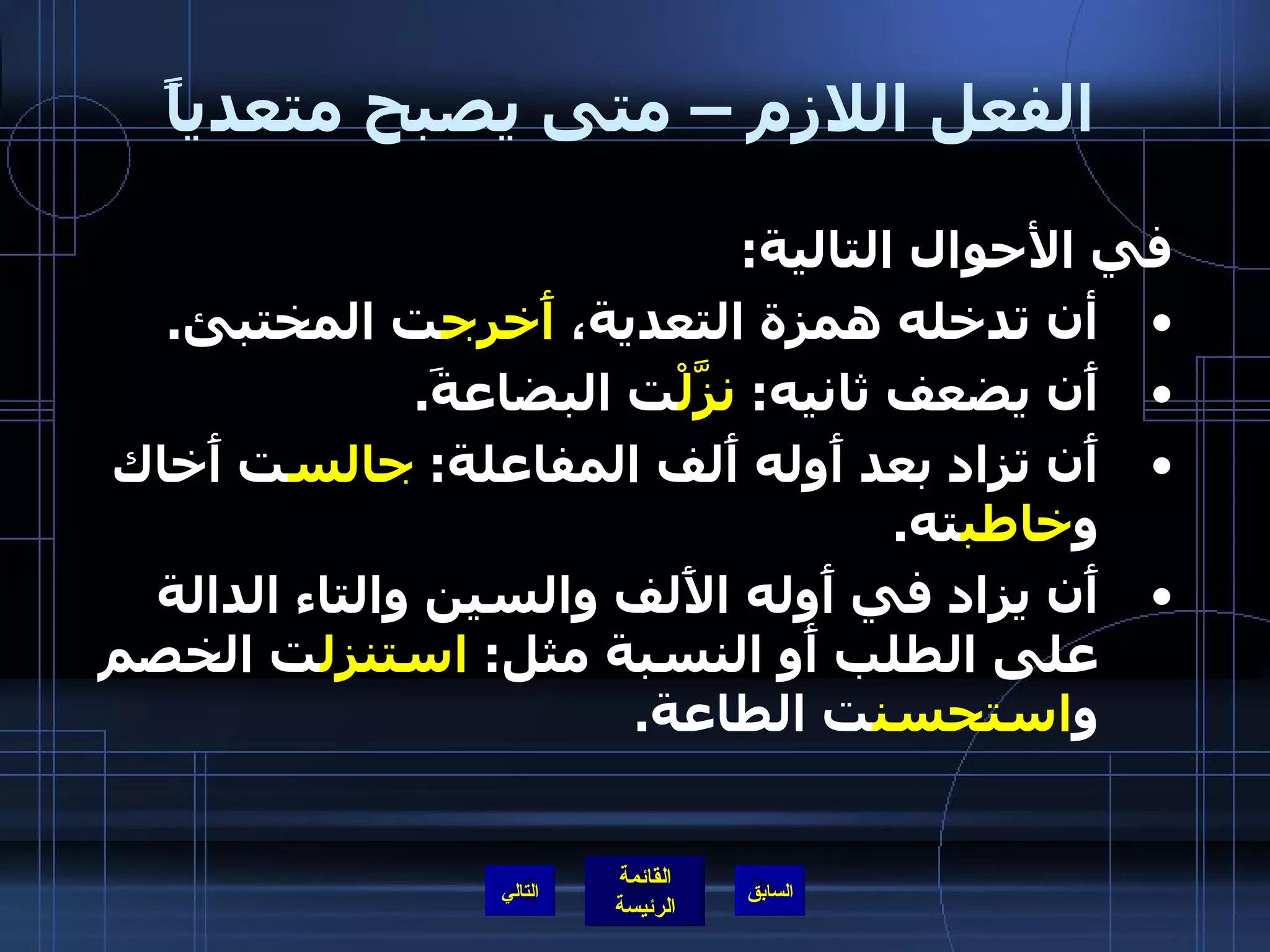 الفعل اللازم – متى يصبح متعدياً في الأحوال التالية : أن تدخله همزة التعدية،  أَخرج ت المختبئ . أَن يضعف ثانيه :  نزَّلْ ت البضاعةَ . أَن تزاد بعد أَوله أَلف المفاعلة :  جالس ت أَخاك و خاطب ته . أَن يزاد في أَوله الأَلف والسين والتاء الدالة على الطلب أَو النسبة مثل :  استنزل ت الخصم و استحسن ت الطاعة . التالي 