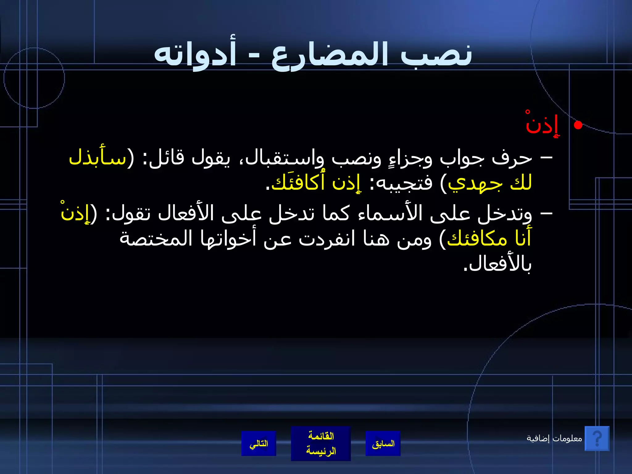 نصب المضارع  -  أدواته إِذنْ حرف جواب وجزاءٍ ونصب واستقبال، يقول قائل : ( سأَبذل لك جهدي )  فتجيبه :  إِذن أُكافئَك . وتدخل على الأَسماء كما تدخل على الأَفعال تقول : ( إِذنْ أَنا مكافئك )  ومن هنا انفردت عن أخواتها المختصة بالأَفعال .  التالي معلومات إضافية 