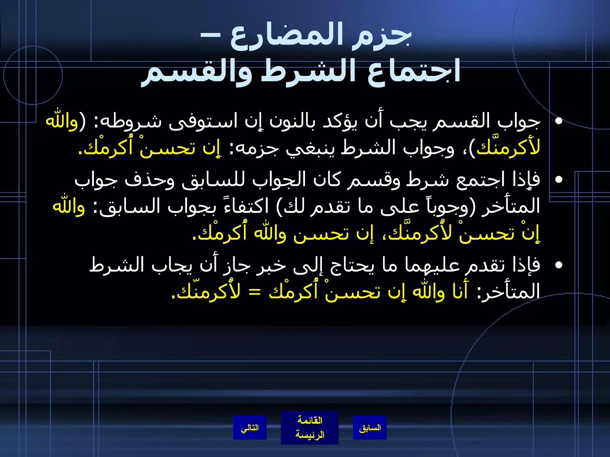 جزم المضارع –  اجتماع الشرط والقسم جواب القسم يجب أَن يؤكد بالنون إِن استوفى شروطه : ( والله لأَكرمنَّك ) ، وجواب الشرط ينبغي جزمه :  إِن تحسنْ أُكرمْك . فإِذا اجتمع شرط وقسم كان الجواب للسابق وحذف جواب المتأَخر  ( وجوباً على ما تقدم لك )  اكتفاءً بجواب السابق :  والله إِنْ تحسنْ لأُكرمنَّك، إن تحسن والله أُكرمْك . فإذا تقدم عليهما ما يحتاج إلى خبر جاز أَن يجاب الشرط المتأَخر :  أَنا والله إِن تحسنْ أُكرمْك  =  لأُكرمنّك . التالي 