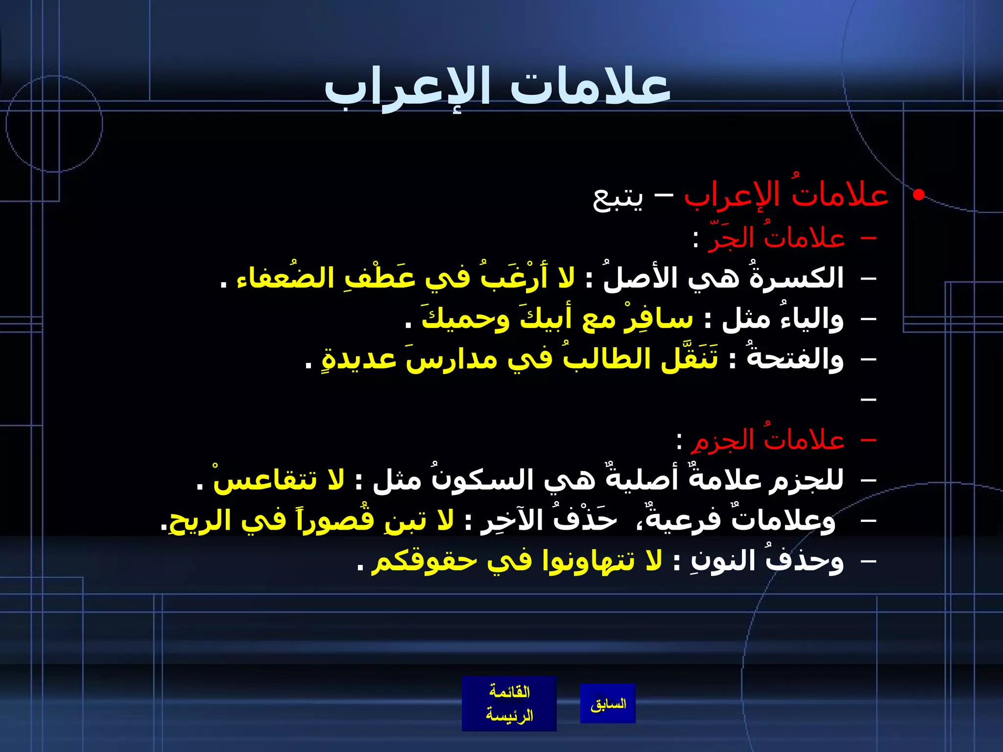 علامات الإعراب علاماتُ الإعراب  – يتبع علاماتُ الجَرّ   : الكسرةُ هي الأصلُ  :  لا أَرْغَبُ في عَطْفِ الضُعفاء   . والياءُ مثل  :  سافِرْ مع أبيكَ وحميكَ   . والفتحةُ  :  تَنَقّلَ الطالبُ في مدارسَ عديدةٍ   .   علاماتُ الجزمِ   : للجزم علامةٌ أصليةٌ هي السكونُ مثل  :  لا تتقاعسْ   .   وعلاماتٌ فرعيةٌ،  حَذْفُ الآخِرِ  :  لا تبنِ قُصوراً في الريحِ . وحذفُ النونِ  :  لا تتهاونوا في حقوقكم   . 