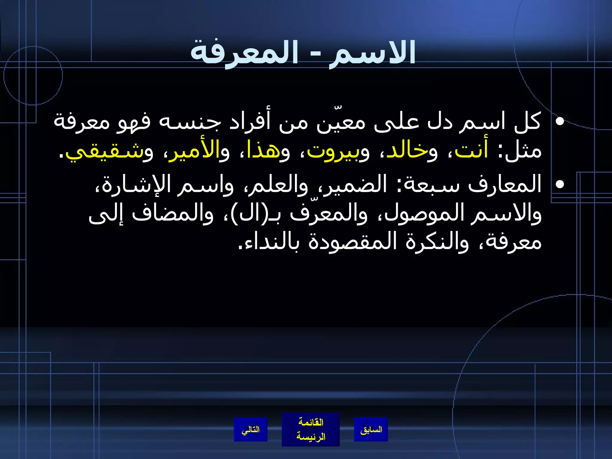 الاسم  -  المعرفة كل اسم دل على معيّن من أفراد جنسه فهو معرفة مثل :  أنت ،   و خالد ، و بيروت ، و هذا ، و الأمير ، و شقيقي . المعارف سبعة :  الضمير، والعلم، واسم الإشارة، والاسم الموصول، والمعرّف بـ ( ال ) ، والمضاف إلى معرفة، والنكرة المقصودة بالنداء . التالي 