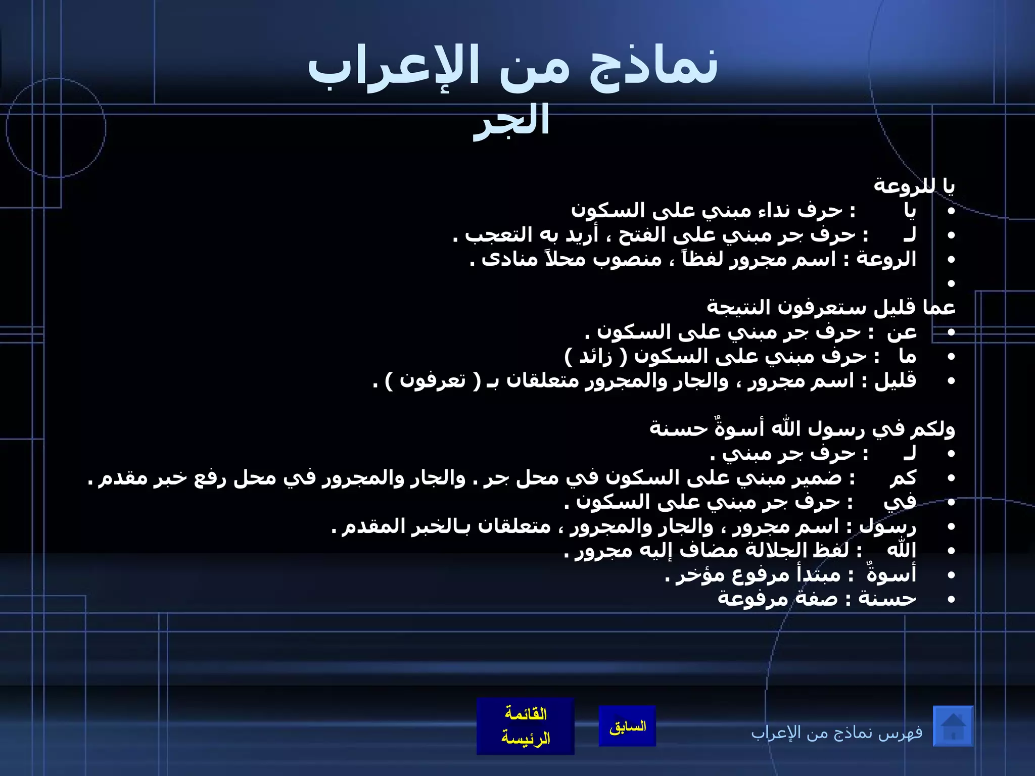 نماذج من الإعراب الجر يا للروعة يا         :  حرف نداء مبني على السكون  لـ       :  حرف جر مبني على الفتح ، أريد به التعجب  . الروعة  :  اسم مجرور لفظاً ، منصوب محلاً منادى  .   عما قليل ستعرفون النتيجة عن   :  حرف جر مبني على السكون  . ما    :  حرف مبني على السكون  (  زائد  ) قليل  :  اسم مجرور ، والجار والمجرور متعلقان بـ  (  تعرفون  ) .  ولكم في رسول الله أسوةٌ حسنة لـ       :  حرف جر مبني  . كم       :  ضمير مبني على السكون في محل جر  .  والجار والمجرور في محل رفع خبر مقدم  . في      :  حرف جر مبني على السكون  . رسول  :  اسم مجرور ، والجار والمجرور ، متعلقان بـالخبر المقدم  . الله     :  لفظ الجلالة مضاف إليه مجرور  .  أسوةٌ   :  مبتدأ مرفوع مؤخر  . حسنة  :  صفة مرفوعة  فهرس نماذج من الإعراب 