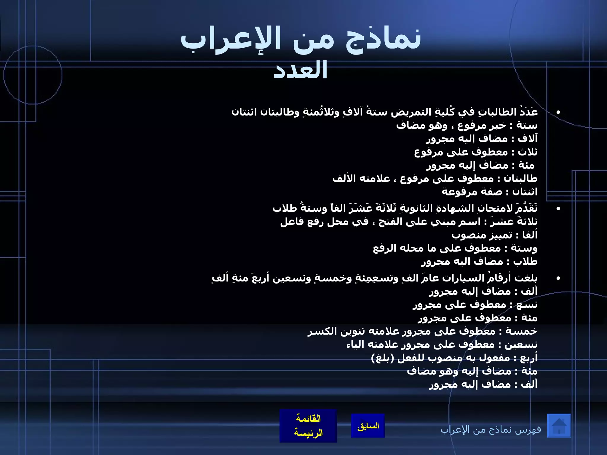 نماذج من الإعراب العدد عَدَدُ الطالباتِ في كُليةِ التمريضِ ستةُ آلافٍ وثلاثُمئةٍ وطالبتان اثنتان  ستة  :  خبر مرفوع ، وهو مضاف  آلاف  :  مضاف إليه مجرور ثلاث  :  معطوف على مرفوع   مئة  :  مضاف إليه مجرور طالبتان  :  معطوف على مرفوع ، علامته الألف  اثنتان  :  صفة مرفوعة    تَقَدَّمَ لامتحانِ الشهادةِ الثانويةِ ثَلاثَةَ عَشَرَ الفاً وستةُ طلاب  ثلاثةَ عشرَ  :  اسم مبني على الفتح ، في محل رفع فاعل  ألفا  :  تمييز منصوب  وستة  :  معطوف على ما محله الرفع  طلاب  :  مضاف اليه مجرور  بلغت أرقامُ السيارات عامَ الفٍ وتسعِمِئةٍ وخمسةٍ وتسعين أربعَ مئةِ ألفٍ   ألف  :  مضاف إليه مجرور  تسع  :  معطوف على مجرور  مئة  :  معطوف على مجرور خمسة  :  معطوف على مجرور علامته تنوين الكسر تسعين  :  معطوف على مجرور علامته الياء أربع  :  مفعول به منصوب للفعل  ( بلغ ) مئة  :  مضاف إليه وهو مضاف  ألف  :  مضاف إليه مجرور فهرس نماذج من الإعراب 