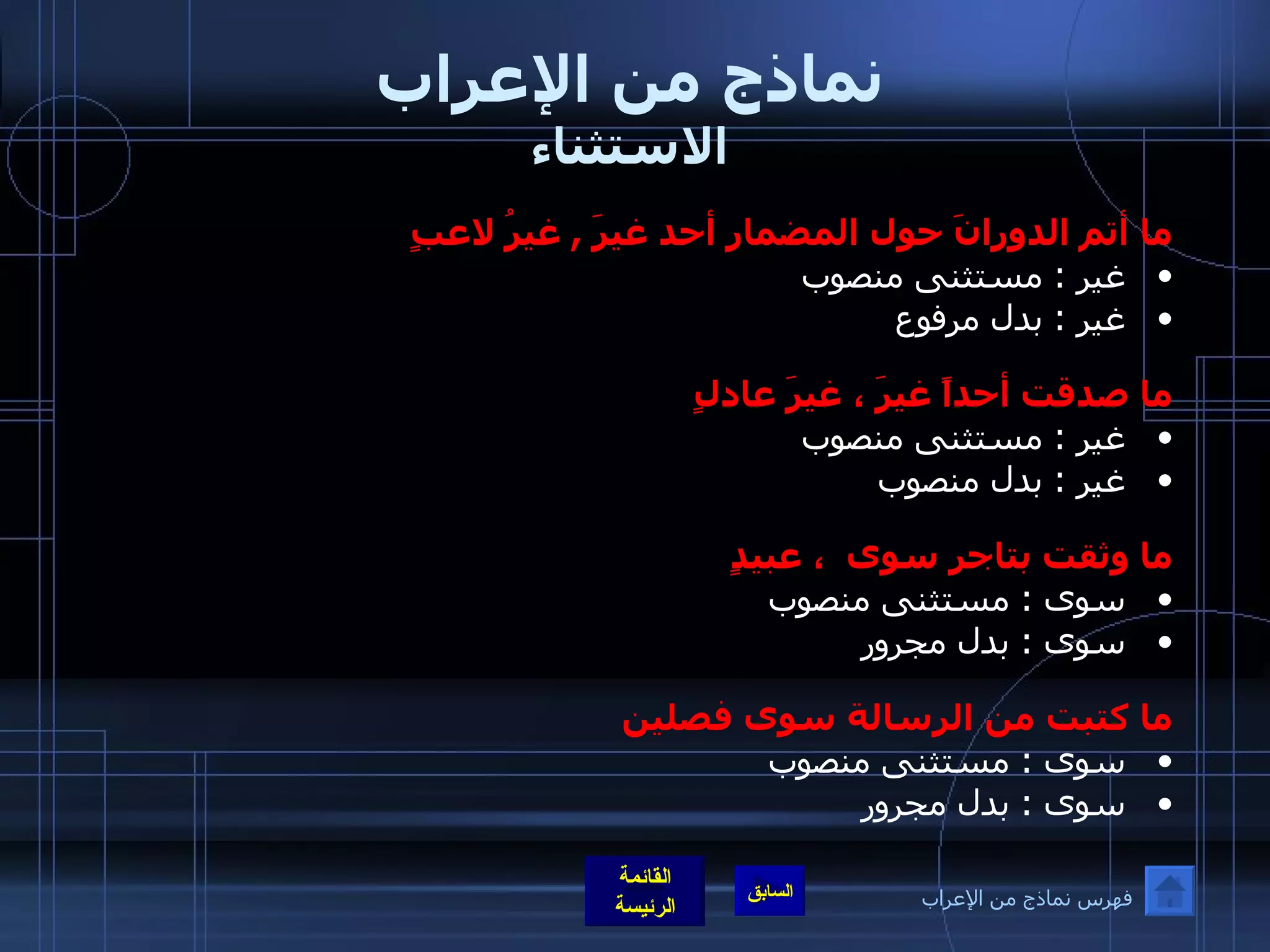 نماذج من الإعراب الاستثناء ما أتم الدورانَ حول المضمار أحد غيرَ  ,  غيرُ لاعبٍ  غير  :  مستثنى منصوب غير  :  بدل مرفوع  ما صدقت أحداً غيرَ ، غيرَ عادلٍ غير  :  مستثنى منصوب غير  :  بدل منصوب  ما وثقت بتاجر سوى  ، عبيدٍ سوى  :  مستثنى منصوب  سوى  :  بدل مجرور  ما كتبت من الرسالة سوى فصلين سوى  :  مستثنى منصوب  سوى  :  بدل مجرور فهرس نماذج من الإعراب 