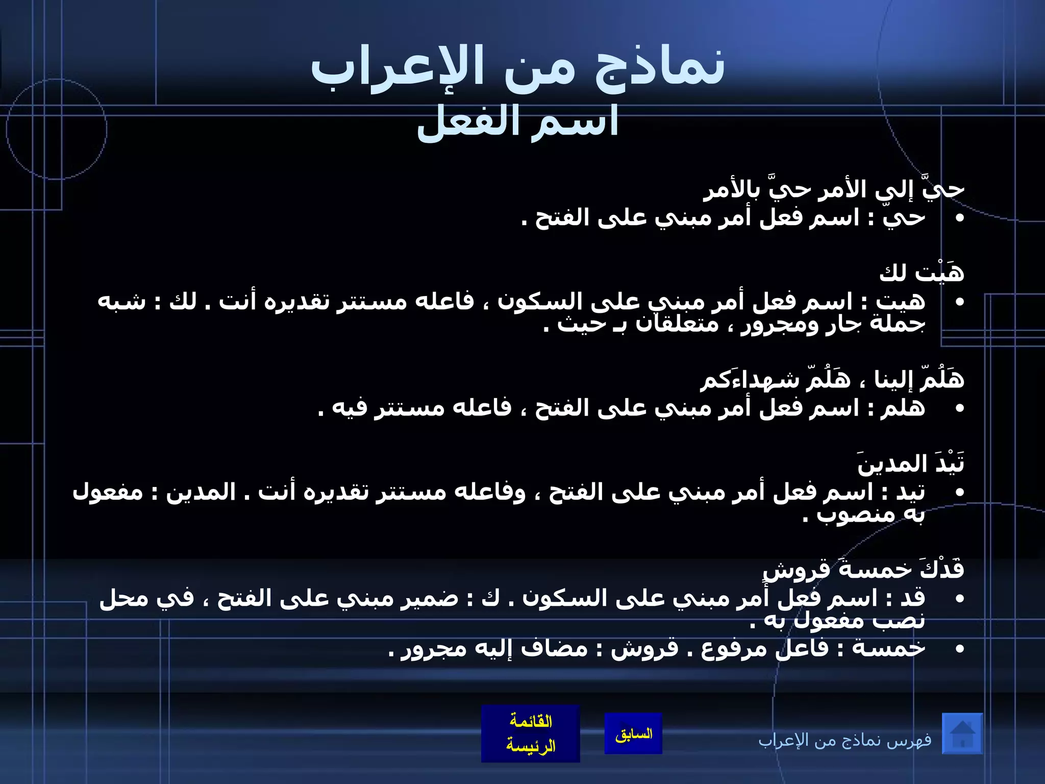 نماذج من الإعراب اسم الفعل حيَّ إلى الأمر حيَّ بالأمر  حيّ  :  اسم فعل أمر مبني على الفتح  .    هَيْت لك  هيت  :  اسم فعل أمر مبني على السكون ، فاعله مستتر تقديره أنت  .  لك  :  شبه جملة جار ومجرور ، متعلقان بـ حيث  .    هَلُمّ إلينا ، هَلُمّ شهداءَكم  هلم  :  اسم فعل أمر مبني على الفتح ، فاعله مستتر فيه  .    تَيْدَ المدينَ  تيد  :  اسم فعل أمر مبني على الفتح ، وفاعله مستتر تقديره أنت  .  المدين  :  مفعول به منصوب  .    قَدْكَ خمسةَ قروشٍ قد  :  اسم فعل أمر مبني على السكون  .  ك  :  ضمير مبني على الفتح ، في محل نصب مفعول به  .  خمسة  :  فاعل مرفوع  .  قروش  :  مضاف إليه مجرور  .   فهرس نماذج من الإعراب 