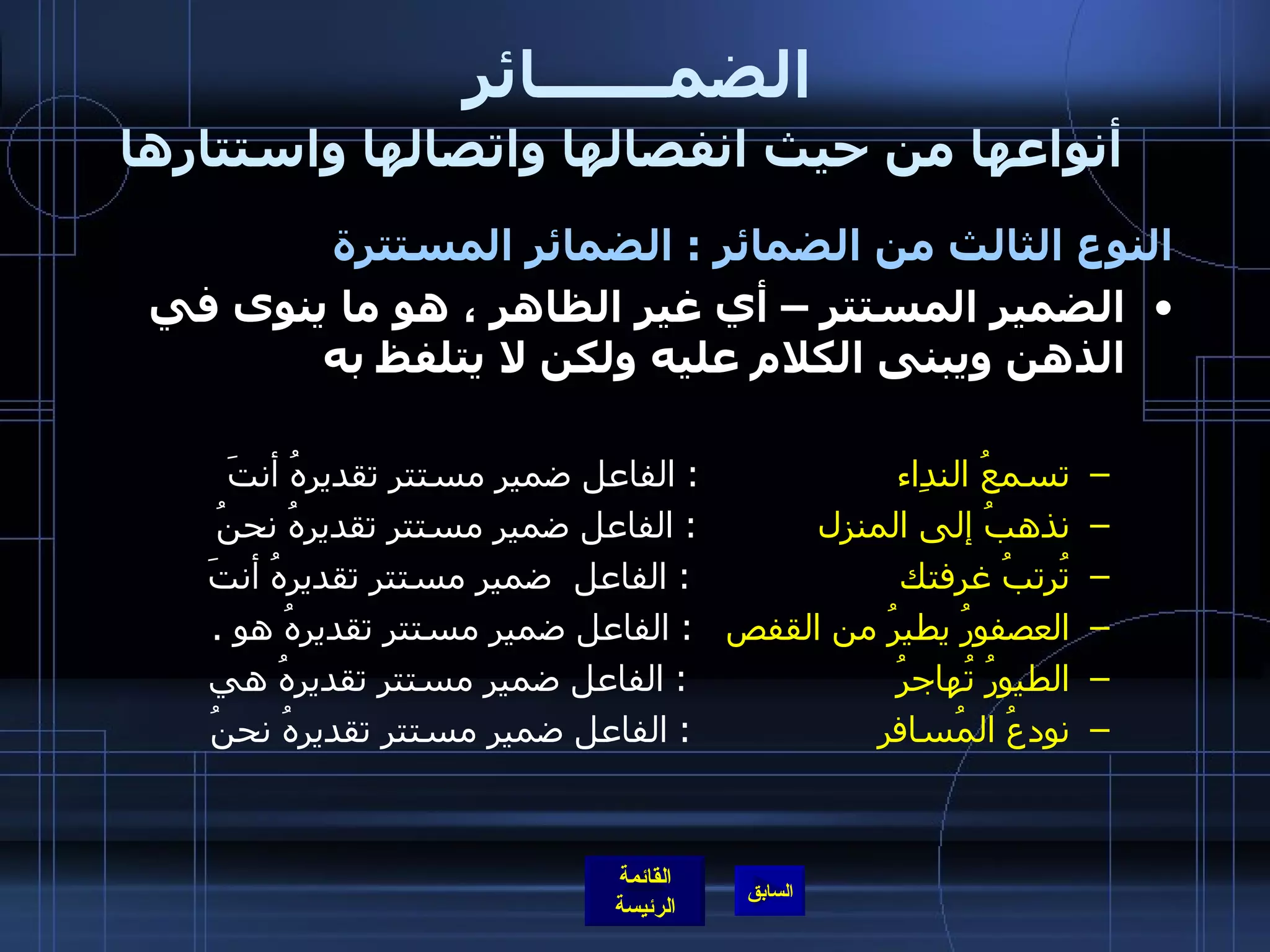 الضمـــــــائر     أنواعها من حيث انفصالها واتصالها واستتارها النوع الثالث من الضمائر  :  الضمائر المستترة الضمير المستتر – أي غير الظاهر ، هو ما ينوى في الذهن ويبنى الكلام عليه ولكن لا يتلفظ به   تسمعُ الندِاء                    :  الفاعل ضمير مستتر تقديرهُ أنتَ نذهبُ إلى المنزل             :  الفاعل ضمير مستتر تقديرهُ نحنُ  تُرتبُ غرفتك                     :  الفاعل  ضمير مستتر تقديرهُ أنتَ  العصفورُ يطيرُ من القفص     :  الفاعل ضمير مستتر تقديرهُ هو  .  الطيورُ تُهاجرُ                    :  الفاعل ضمير مستتر تقديرهُ هي نودعُ المُسافر                   :  الفاعل ضمير مستتر تقديرهُ نحنُ 