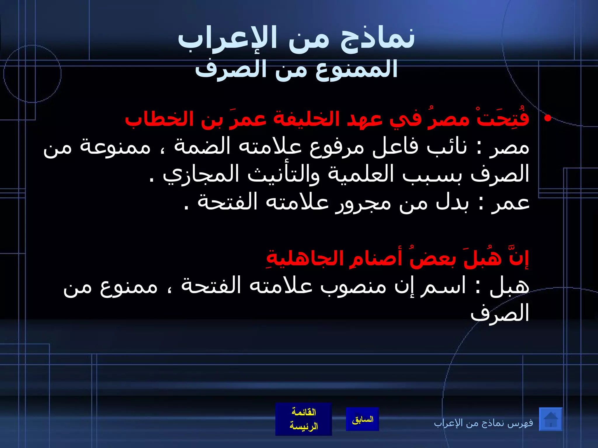 نماذج من الإعراب الممنوع من الصرف فُتِحَتْ مصرُ في عهد الخليفة عمرَ بن الخطاب   مصر  :  نائب فاعل مرفوع علامته الضمة ، ممنوعة من الصرف بسبب العلمية والتأنيث المجازي  . عمر  :  بدل من مجرور علامته الفتحة  . إنَّ هُبلَ بعضُ أصنامِ الجاهليةِ   هبل  :  اسم إن منصوب علامته الفتحة ، ممنوع من الصرف  فهرس نماذج من الإعراب 