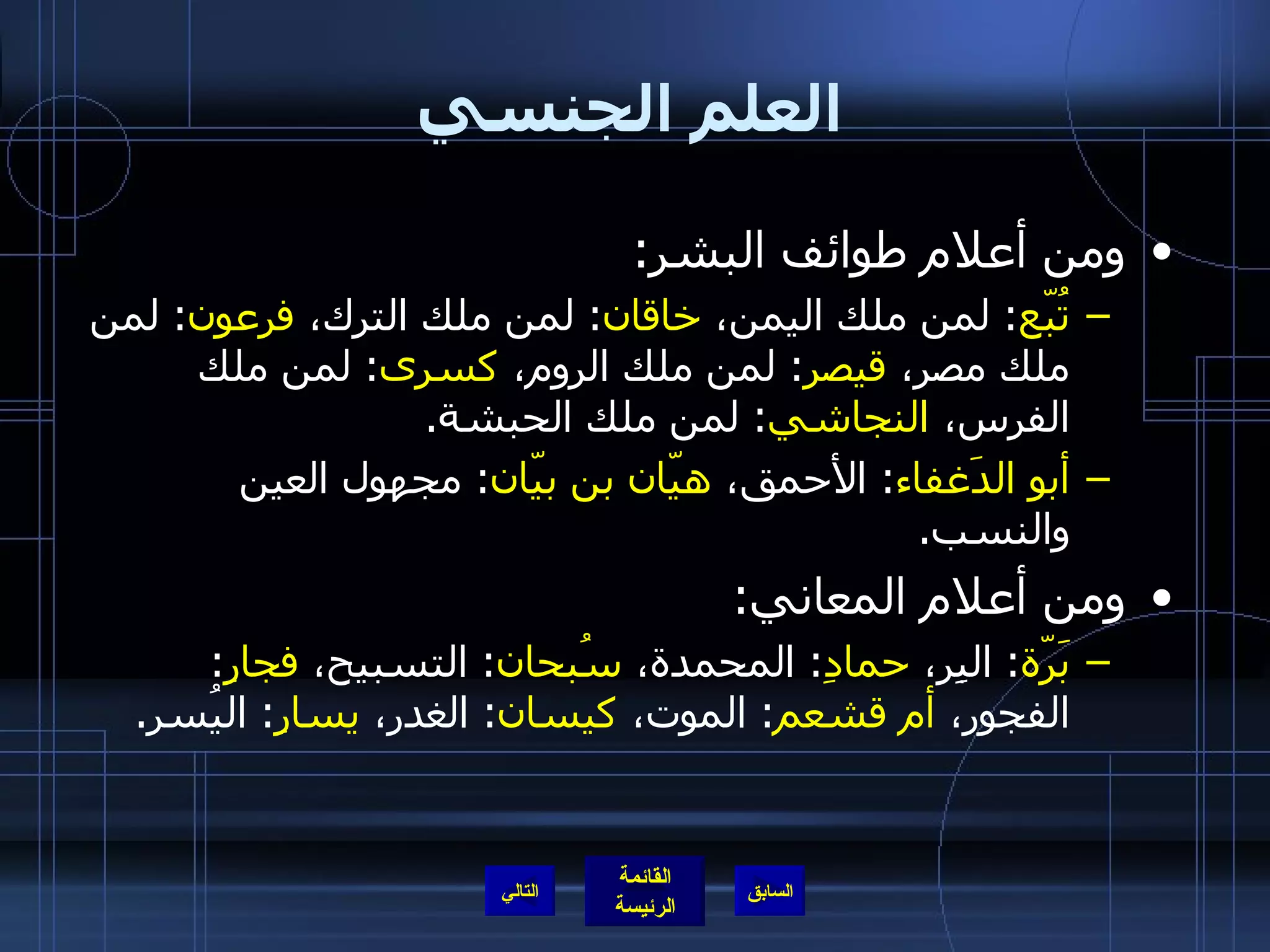 العلم الجنسي ومن أعلام طوائف البشر : تُبّع :  لمن ملك اليمن،  خاقان :  لمن ملك الترك،  فرعون :  لمن ملك مصر،  قيصر :  لمن ملك الروم،  كسرى :  لمن ملك الفرس،  النجاشي :  لمن ملك الحبشة . أبو الدَغفاء :  الأحمق،  هيّان بن بيّان :  مجهول العين والنسب . ومن أعلام المعاني : بَرّة :  البِر،  حمادِ :  المحمدة،  سُبحان :  التسبيح،  فجارِ :  الفجور،  أم قشعم :  الموت،  كيسان :  الغدر،  يسارِ :  اليُسر . التالي 