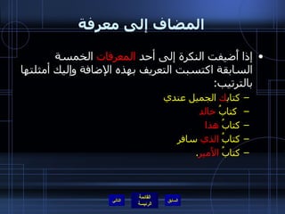 المضاف إلى معرفة إذا أَضيفت النكرة إلى أحد  المعرفات  الخمسة السابقة اكتسبت التعريف بهذه الإضافة وإليك أمثلتها بالترتيب : كتاب ك  الجميل عندي كتابُ  خالد   كتابُ  هذا   كتابُ  الذي  سافر كتابُ  الأَمير . التالي 