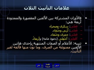 علامات التأنيث الثلاث فالأَوزان المشتركة بين الأَلفين المقصورة والممدودة أَربعة هي : فَعْلى :  سكرى   وصحراء   فُعَلى :  أُرَبى   وجُنَفاء . فَعَلى :  جمزى وجَنَفاء . أَفْعِلى :  أَجْفِلى   ( دعوة عامة )  و أَربِعاءُ . تنبيه :  الأَعلام أَو الصفات المنتهية بإِحدى هاتين الأَلفين  ممنوعة من الصرف، وما نوِّن منها فأَلفه لغير التأْنيث . التالي 