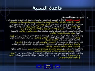 قاعدة النسبة تابع  -  قاعدة النسبة :   المثنى والجمع :  إذا أُريد النسب إلى المثنى والجمع رددتهما إلى المفرد فالنسب إلى  اليدين والأَخلاق والفرائض والآداب والمنْخَرين :  يدوي وخُلُقي وفَرَضي وأَدبي ومِنخري . فإن لم يكن للجمع واحد من لفظه مثل  أَبابيل، ومحاسن ، أَو كان من أَسماء الجموع مثل  قوم ومعشر ، أَو من أَسماءِ الجنس الجمعي مثل  عرب وترك وورق ، أَبقيتها على حالها في النسب فقلت :  أَبابيليّ ومحاسنيّ وقوميّ ومعشريّ وعربيّ وتركيّ . وما أُلحق بالمثنى والجمع السالم عاملته معاملته مثل  بنين، واثنين، وثلاثينّ ، فالنسبة إِليها :  بنويّ وإثني  ( أَو ثنوي )  وثَلاثي . وأما الأعلام المنقولة عن المثنى أو الجمع فإن كانت منقولة عن جمع تكسير مثل  أوزاع وأَنمار  نسبت إليها على لفظها فقلت :  أَوزاعي وأَنماري .  وما جرى مجرى العلم عومل معاملته فنقول ناسباً إلى  الأَنصار :  أَنصاري . فإن كانت منقولة عن مثنى مثل  الحسنيْن والحرمين  أو جمع سالم مثل  ( عابدون )  و ( أَذرعات )  و ( عرفات )  رددته إلى مفرده إن كان يعرب إعراب المثنى أو الجمع فقلت :  حسنيّ، حرميّ، عابديّ، أَذرعي وعرَفي . وإن أعربت بالحركات مثل  زيدونٍ وحمدونٍ، وزيدانٍ وحمدانٍ وعابدينٍ  نسبت على لفظها فقلت :  زيدوني وحمدوني وزيداني وحمداني وعابديني . وإذا عدل بالعلم المجموع جمع مؤنث سالماً إلى إعرابه إعرابَ ما لا ينصرف مثل  ( دعْدات وتمرات ومؤمنات )  حذفت التاء ونسبت إلى ما بقي كأَنها أسماءٌ مقصورة فقلت  دعْدي ودعْدوي، وتمَري ومؤمنيّ . التالي 