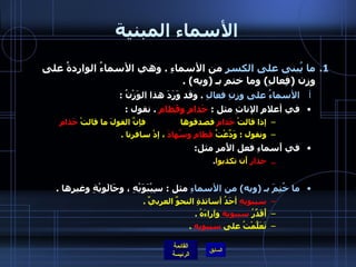 الأسماء المبنية ما يُبنى على الكسرِ  من الأسماءِ  .  وهي الأسماءُ الواردةُ على وزن  ( فِعالِ )  وما ختم بـ  ( ويه ) .  الأسماءُ على وزنِ فعالِ   .  وقد وَرَدَ هذا الوَزْنُ  : في أعلامِ الإناثِ مثل  :  حَذامِ وقَطامِ   .  نقول  :  إذا قالتْ  حَذامِ  فصدقوها  فإنَّ القولَ ما قالتْ  حَذامِ   ونقول  :  وَدَّعْتُ  قَطامِ   وسُهادَ  ، إذْ سافرنا  .   في أَسماءِ فعل الأَمر مثل : حذارِ   أَن تكذبوا . ما خُتِمَ بـ  ( ويه )  من الأسماءِ  مثل  :  سِيْبَوَيْهِ ، وحَالَويْةِ وغيرِها  .  سيبويهِ  أحَدُ أساتذةِ النحوِّ العربيِّ  .  أُقَدِّرُ  سيبويهِ  وآراءَهُ  .  تَعَلَّمْتُ على  سيبويهِ   .  