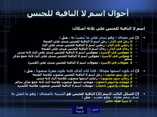 أحوال اسم لا النافية للجنس اسم لا النافية للجنس على ثلاثة أشكال : 1)  غير مضاف  :  وهو يُبني على ما يُنصبُ به  ، مثل  : لا رجلَ في الدار   :  رجل اسم لا النافية للجنس مبني على الفتحة لا رجلين في الدار   :  رجلين اسم لا النافية للجنس مبني على الياء لا رجالَ في الدار   :  رجال اسم لا النافية للجنس مبني على الفتحة لا معوقتين في الأسرةِ   :  معوقتين اسم لا النافية للجنس مبني على الياء لأنه مثنى لا معوقين في الأسرةِ   :  معوقين اسم لا النافية للجنس مبني على الياء لأنه جمع مذكر سالم لا  معوقاتِ في الأسرة   :  معوقاتِ اسم لا النافية للجنس مبني على الكسرة   2)  أن يكون اسمها مضافاً ، فإذا كان كذلك فإنه يكون معربا منصوبا ،  مثل  : لا رجلَ سوءٍ محبوبٌ   :  رجل اسم لا النافية للجنس منصوب علامته الفتحة لا رَجُلَيْ سوءٍ محبوبون   :  رجلي اسمها منصوب علامته الياء لانه مثنى لا مُهْمِلَيْ واجبهم ناجحون   :  مهملي اسمها منصوب علامته الياء لانه جمع مذكر سالم لا مهملاتِ واجِبِهِنَّ ناجحاتٌ   :  مهملات اسم لا النافية للجنس منصوب علامته الكسرة 3)  الشكل الثالث لاسم  ( لا )  النافية للجنس هو  الشبيه بالمضاف  :  وهو ما اتصل به شي يتمم معناه ، وهو معرب  .  مثل  : لا سيئاً فعلُه حاضرٌ 