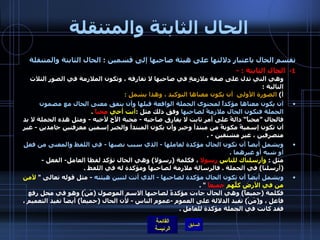 الحال الثابتة والمتنقلة تقسم الحال باعتبار دلالتها على هيئة صاحبها إلى قسمين  :  الحال الثابتة والمتنقلة 1-    الحال الثابتة  : - وهي التي تدل على صفة ملازمةٍ في صاحبها لا تفارقه ، وتكون الملازمة في الصور الثلاث التالية  : أ )  الصورة الأولى  أن يكون معناها التوكيد ، وهذا يشمل  :   أن يكون معناها مؤكداً لمحتوى الجملة الواقعة قبلها وأن يتفق معنى الحال مع مضمون الجملة فتكون الحال ملازمةً لصاحبها  وفق ذلك مثل  : أنت أخي  محباً   . فالحال ”محباً“ دالةً على أمرٍ ثابت لا يفارق صاحبه  -  محبة الأخ لأخيه  -   ومثل هذه الجملة لا بد أن تكون إسميةً مكونةً من مبتدأ وخبر وأن يكون المبتدأ والخبر إسمين معرفتين جامدين  -  غير متصرفين ، غير مشتقين  - . ويشمل أيضاً أن تكون الحال مؤكدة لعاملها  -  الذي سبب نصبها  -  في اللفظ والمعنى من فعل أو شبه أو غيرهما  . مثل  :  وأرسلناك للناس  رسولا  ، فكلمة  ( رسولا )  وهي الحال تؤكد لفظا العامل -  الفعل  - ( أرسلنا )  في الجملة  .  فالرسالة ملازمة لصاحبها ومؤكدة له في اللفظ  .  ويشمل أيضاً أن تكون الحال مؤكدة لصاحبها  -  الذي أتت لتبين هيئته   -  مثل قوله تعالى  "  لآمن من في الأرض كلُّهم  جميعاً   " . فكلمة  ( جميعاً )  وهي الحال جاءت مؤكدةً لصاحبها الاسم الموصول  ( مَنْ )  وهو في محل رفع فاعل ، و ( مَنْ )  تفيد الدلالة على العموم  - عموم الناس  -  لأن الحال  ( جميعاً )  أيضاً تفيد التعميم ، فقد كانت في الجملة مؤكدة للعامل  . 