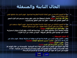 الحال الثابتة والمتنقلة ب )  أما الصورة الثانية من صور الحال الثابتة الملازمة لصاحبها ، فهي التي يدل عاملها على خَلْقٍ وتَجَدُدٍ دائمين  مثل : جعل الله جلدً النمرِ  منقطاً ، فالحال  ( منقطاً )  تدل على خلق وتجدد مستمر في أفراد النمور لأن الفعل العامل في الحال  -  جَعَلَ تدل على الخلق واستمراره  . جـ )  أما الصورة الثالثة من صور الحال الثابتة الملازمة لصاحبها ، فهي أحوال سمعت عن العرب ، وهي تدل على الثبات بأدلة عقلية ، من خارج سياق الجملة  . مثل  :  وهو الذي أنزل إليكم الكتاب  مفصلاً   . فكلمة  ( مفصلاً  ) حال وعاملها الفعل أنزل  .  وصاحبها هو الكتاب وهو القرآن ودوام استمرارية الكتاب في توضيح الحق والباطل معروفة ، لأنها من صفات من أنزل القرآن  . 2-  الحال المتنقلة  : -   وهي  -  الأصل وهي التي تبين هيئة صاحبها فترة مؤقتة ثم تفارقه بعدها ، فهي بذلك غير ملازمة له دائماً  مثل  :  حادثتْ سيرينُ صديقتها بالهاتف  هامسةً   . ومثل  :   ظهرت الغيومُ  متلبدةً   . ومثل  :   عدتُ من المدرسةِ إلى البيتِ  ماشياً   . فالأحوال الثلاثة في الجمل لا تدل على صفة ثابتة لأصحابها ، فالمتحدثة من خلال الهاتف قد تكون هامسةً أو رافعةً صوتها والغيومُ قد تكون متلبدةً أو متفرقةً أو غير موجودة  .  كما أن العودة إلى البيت قد تكون عن طريقِ المشي أو السيارة أو الدراجة  . 