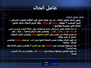 عامل الحال حذف عامل الحال   يجوز حذف عامل الحال  ,  إن دل عليه دليل في الكلام كجواب السائل  :  كيف أصبحت ؟ بقولك  سالماً  أو  معافىً  وقد التزم النحاة حذف عامل الحال في خمسة مواضع  : ان تدل الحال على تدرج في زيادة أو نقصان مثل  : يكافأ المجد بعشرة دنانير ف صاعداً   ف نازلاً   ,  ف أقل   ,  ف أكثر   .  والتقدير ذهب الرقم صاعداً … نازلاً  ..  إلخ  .  أن تغني الحال عن الخبر مثل  : أكلي الحلوى  واقفاً  والتقدير أكلي الحلوى حاصل إذ أوجد واقفاً  أن تكون الحال مؤكدة معنى الجملة قبلها مثل  : أنت  صديقي  مخلصاً  والتقدير أعرفك  مخلصاً  بعد استفهام توبيخي مثل  :  أ قاعداً  وقد نفرَ الناسُ  ؟ والتقدير أتبقى قاعداً وقد نفر الناس ؟  أن يكون العامل محذوفا سماعا مثل  :  هنيئاً  لك   ,  والتقدير ثبت لك الشيء هنيئاً  .   