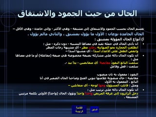 الحال من حيث الجمود والاشتقاق تقسم الحال بحسب الجمود والاشتقاق إلى مشتقة  -  وهي الأكثر  -  وإلى جامدة  -  وهي الأقل –  الحال الجامدة نوعان  :  الأول ما يؤول بمشتق ، والثاني مالم يؤول  . أ )  أنواع الحال المؤولة بمشتق  :  أن تأتي الحال في جملة تفيد في معناها التشبيه  -  دون ذكره  -  مثل  : انطلقت الحجارة نحو الصهاينة  زخاتِ  مطرٍ   -  أي مشبهةً زخات المطر  وانقضَّ الطفلُ على الأعداءِ أسداً   -  أي مشبها أسداً –  أن تكون الحال دالة على مشاركة بصيغة مخصوصة هي صيغة  ( مفاعلة )  أو ما في معناها مثل  :  سلمتُ البائعَ النقودُ  مقابضةً   أي متقابضين  -  يداً بيد   -. سلمت  :  فعل وفاعل    البائع  :  مفعول به أول منصوب  النقود  :  مفعول به ثان منصوب  مقابضة  :  حال منصوبة علامتها تنوين الفتح وصاحبا الحال الضمير في أنا   البائع ، المفعول به الأول  ومثل  :  قابلت المسؤول  وجهاً  لوجه  -  أي متقابلين –  أن تكون الحال دالة على ترتيب مثل  :  دخل الزائرون إلى غرفة المريض  واحداً  واحداً  وتؤول الحال  ( واحداً )  الأولى بكلمة مرتبين المشتقة  . 