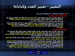 التمييز  -  تمييز العدد وكناياته ( كم )  لها استعمالان :  استفهامية وخبرية : فأما  ( كم )  الاستفهامية   :  فيستفهم بها عن عدد يراد معرفته مثل : ( كم ديناراً عندك ؟ )  ولها صدر الكلام، ويتصل بها تمييزها، فإن فصل فبالظرف والجار والمجرور غالباً مثل : ( كم في المجلس عاقلاً ؟ ) وتمييزها مفرد منصوب في جميع الحالات كما رأيت . وهي مبنية دائماً ويختلف إعرابها على حسب جملتها، فهي مبتدأ في قولك  ( كم ديناراً عندك؟ ).  وخبر في  ( كم مالك؟ )  و ( كم سطراً كان خطابك ؟ ).  ومفعول به في  ( كم كتاباً قرأت ؟ ).  ومفعول مطلق في  ( كم مرةً قرأْت درسك ) ، ومفعول فيه في  ( كم ليلةً سهرت ؟ ). وأما  ( كم )  الخبرية   : فلا يسأَل بها عن شيءِ وإِنما يخبر بها عن الكثرة وتكون بمعنى  ( كثير )  ولا تستعمل إلا في الإِخبار عما مضى مثل : ( إِنْ أُخفق الآن فكم مرةٍ نجحت !)  ولها الصدارة كأختها الاستفهامية، لا يتقدم عليهما إِلا المضاف أَو الجار مثل  ( بكم عبرةٍ تمرُّ فلا تتعظ !) ( جثةَ كم رجل واريت !)  وإِعرابها كإِعراب الاستفهامية تماماً . وتمييز  ( كم )  الخبرية نكرة مجرورة بالإضافة إليها أَو بـ ( من ) ، وهي مفردة غالباً : ( كم مغرور غرت الدنيا ! ، كم من مغرور ...  كم من مغرورين ..). فإِذا فصل فاصل بينها وبين مميزها وجب نصبه أَو جره بـ ( من ) ، تقول في  ( كم عبرة في الدنيا !)  إِذا فصلت : ( كم في الدنيا عبرةً   =  من عبرة ).  وتفترق  ( كم )  الاستفهامية و ( كم )  الخبرية عدا ما تقدم من الفروق في المعنى وفي التمييز، في أَنك إِذا أَبدلت من الاستفهامية وجب أن يقترن البدل بهمزة الاستفهام مثل : ( كم كتاباً قرأْت؟ أَعشرين أَم ثلاثين ؟ ) ، أَما الخبرية فلا تقترن بشيء تقول : ( كم مرةٍ وعظتك، عشرين، مئة، أَلفاً !). التالي 