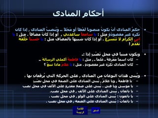 أحكام المنادى حكمُ المنادى أنْ يكونُ منصوباً لَفْظاً أو مَحَلاً  . ـ وَيُنصبُ المنادى  ,  إذا كان نَكِرَة غيرَ مقصودَةٍ  مثل  :  يا   سامعاً  ساعدني   ,   أو إذا كانَ مضافاً  .  مثل  :  يا   ابن  الكرامِ   لا تَتَسرَّعْ   .  أو إذا كان شبيهاً بالمضاف مثل  :  يا   حَسَناً  خُلُقُهُ تَقَدّمْ   !  ويكون مبنياً في محل نَصْبٍ إذا  : ـ  كان اسماً مَعْرِفةً ـ عَلماً ـ  ,  مثل  :  يا   فاطمةُ  أكملي الرسالةَ   . ـ  كان المنادى نَكِرَة غيرَ مقصودةٍ  .  مثل  :  يا   غلامُ  ماذا تبيعُ  ؟ ويُبنى هذان النوعان من المنادى  ,  على الحركةِ التي يُرفَعانِ بها ،   يا فاطمةُ  ,  ويا غلامُ  ,  يُبنى المنادى على الضمةِ في محل نصْبٍ يا موسى ويا فتى ، يُبنى على ضمةٍ مقدرةٍ على الألف في محل نصب يا بائعان  ,  يُبنى المنادى على الألف  ,  في محل نصب .                 يا بائعون  :  يُبنى المنادى على الواو  ,  في محل نصب  .          يا بائعاتُ  :  يُبنى المنادى على الضمة  ,  في محل نصب  .  