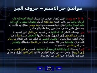 مواضع جر الاسم – حروف الجر &  9  -  مذ ومنذ :  حين تكونان حرفي جر تفيدان  ابتداء الغاية إن كان الزمان ماضياً  مثل  ( لم أكلمه  منذ ثلاثة  أيام ).  وتكونان بمعنى  ( في )  إن كان الزمان حاضراً  مثل : ( ما سمعت صوتك  مذ يومي  هذا ).  ولا تأتيان إلا بعد فعل ماضٍ منفي، مفيدتين زمناً ماضياً أو حاضراً . من :  ومعناها العام :  ابتداء الغاية  مثل  ( سرت  من الدار  إلى المدرسة وغبت  من الضحى  إلى الظهر ) ، ومن معانيها  التبعيض  مثل  ( منك م من نجح، أنفقوا مما تحبون ) ،  والبيان لجنس  ما قبلها مثل  ( ما عندك  من مال  فأحضره ) ،  والبدلية  مثل  ( لا يغنيك الجدل  من الصدق  شيئاً ) ،  والتعليل  مثل  ( من تقصير ك خسرت ). إلى :  ومعناها  انتهاء الغاية الزمنية أو المكانية : ( سهرت  إلى الفجر ، سرت  إلى الربوة ).  وتأتي بمعنى  ( مع )  كقولهم : ( الذود  إلى الذود  إبل ) ، وبمعنى عند مثل  ( القراءة أحب  إليّ  من الحديث ). التالي 